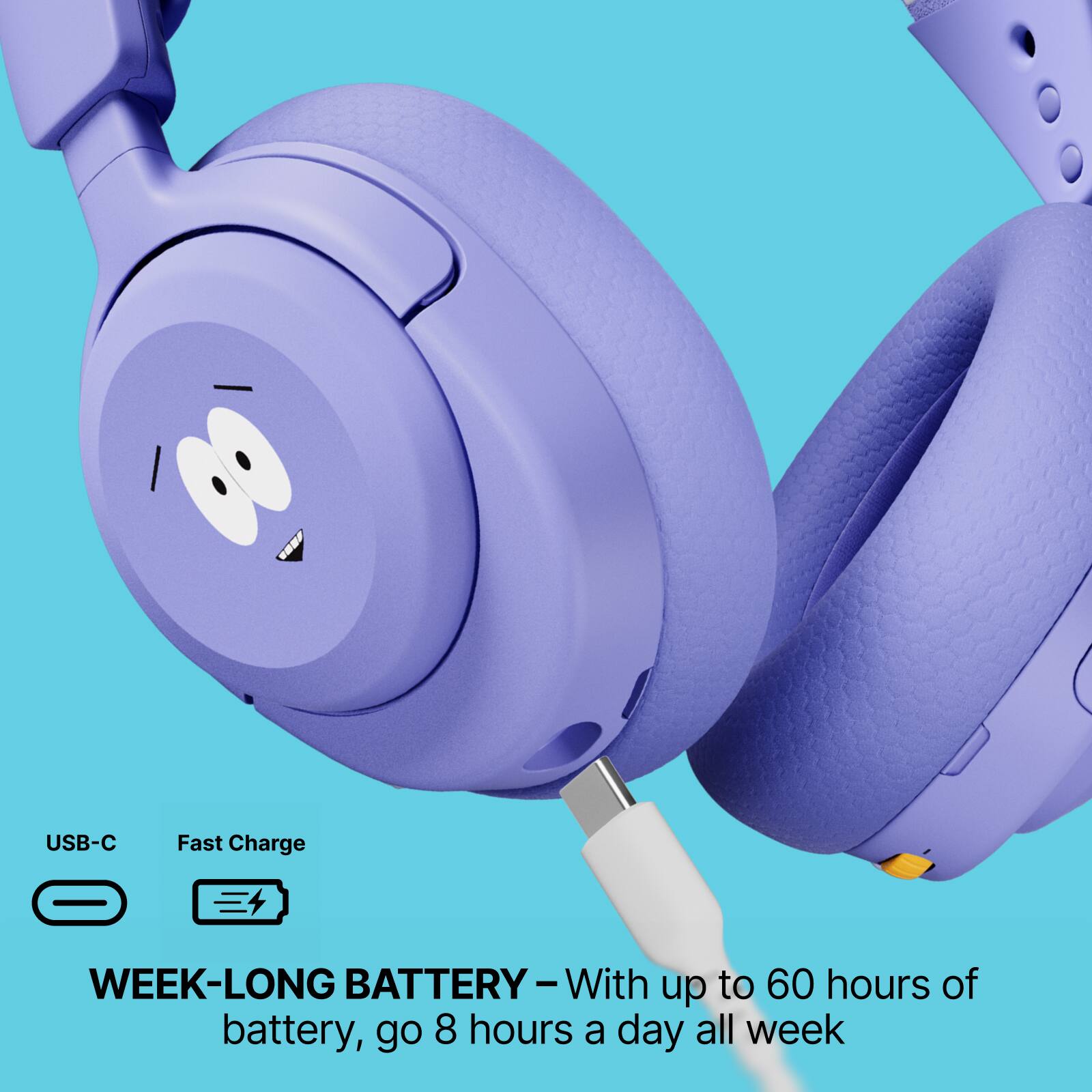 USB-C Fast Charge  
WEEK-LONG BATTERY - With up to 60 hours of battery, go 8 hours a day all week
