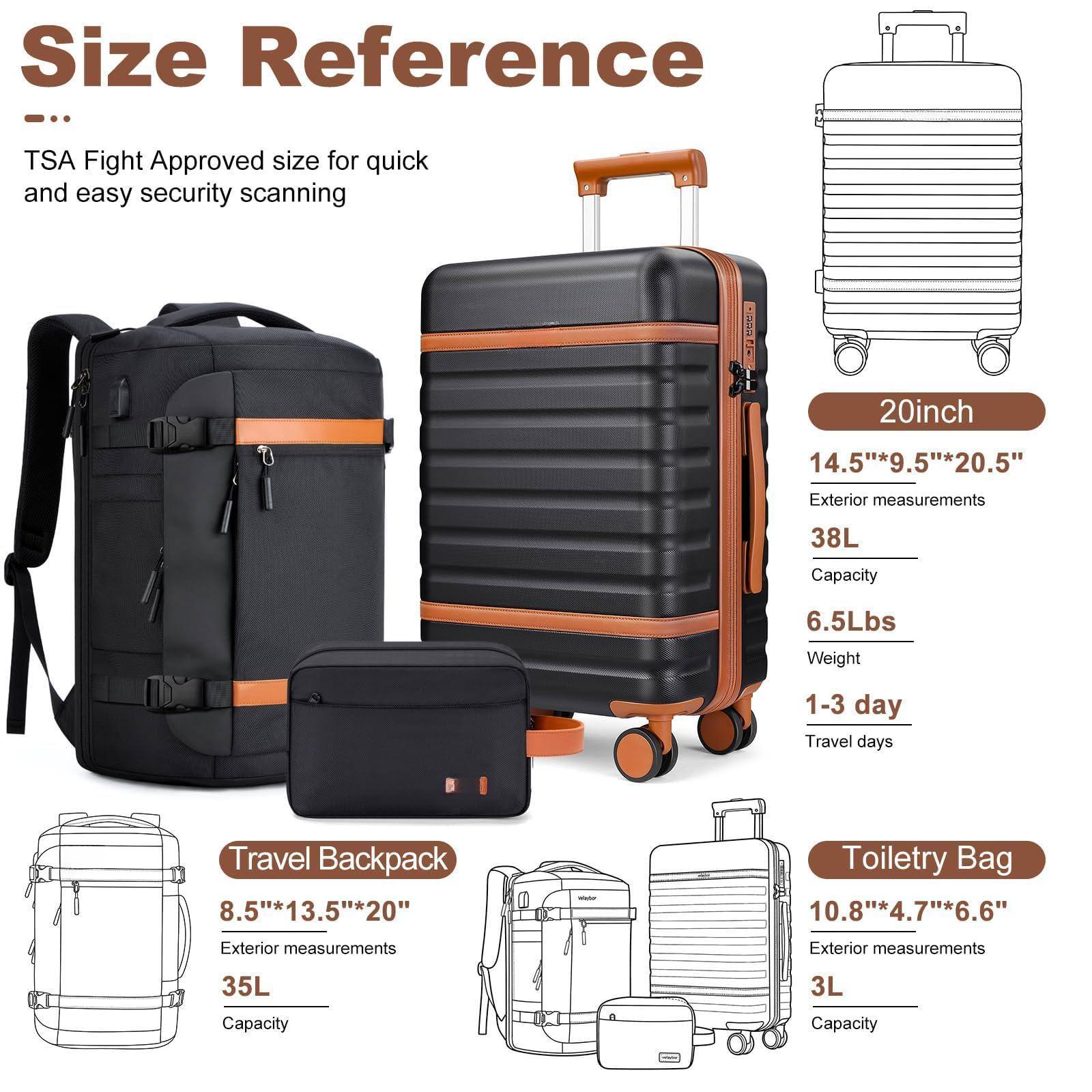 **Size Reference**

TSA Flight Approved size for quick and easy security scanning

- **20inch**
  - Exterior measurements: 14.5" x 9.5" x 20.5"
  - Capacity: 38L
  - Weight: 6.5Lbs
  - Travel days: 1-3 day

- **Travel Backpack**
  - Exterior measurements: 8.5" x 13.5" x 20"
  - Capacity: 35L

- **Toiletry Bag**
  - Exterior measurements: 10.8" x 4.7" x 6.6"
  - Capacity: 3L