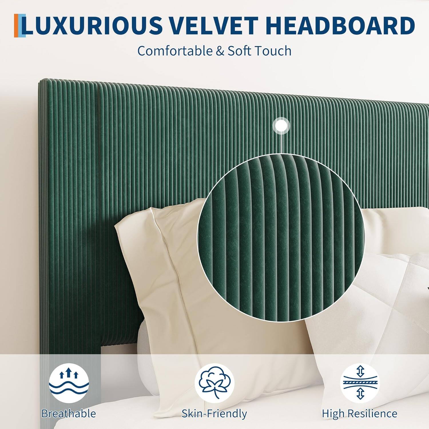 LUXURIOUS VELVET HEADBOARD  
Comfortable & Soft Touch  

Breathable  
Skin-Friendly  
High Resilience