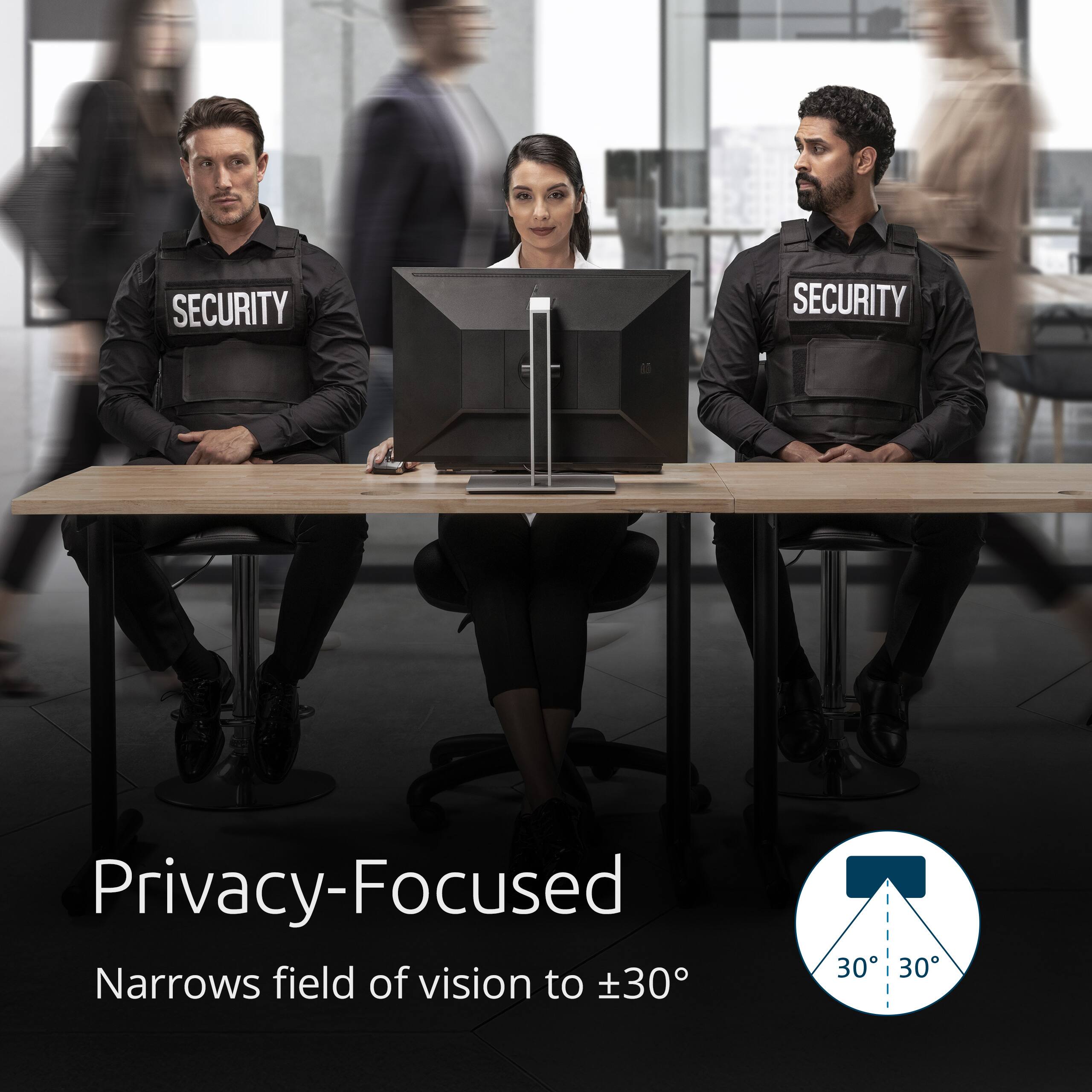 SECURITY  
Privacy-Focused  
Narrows field of vision to ±30°