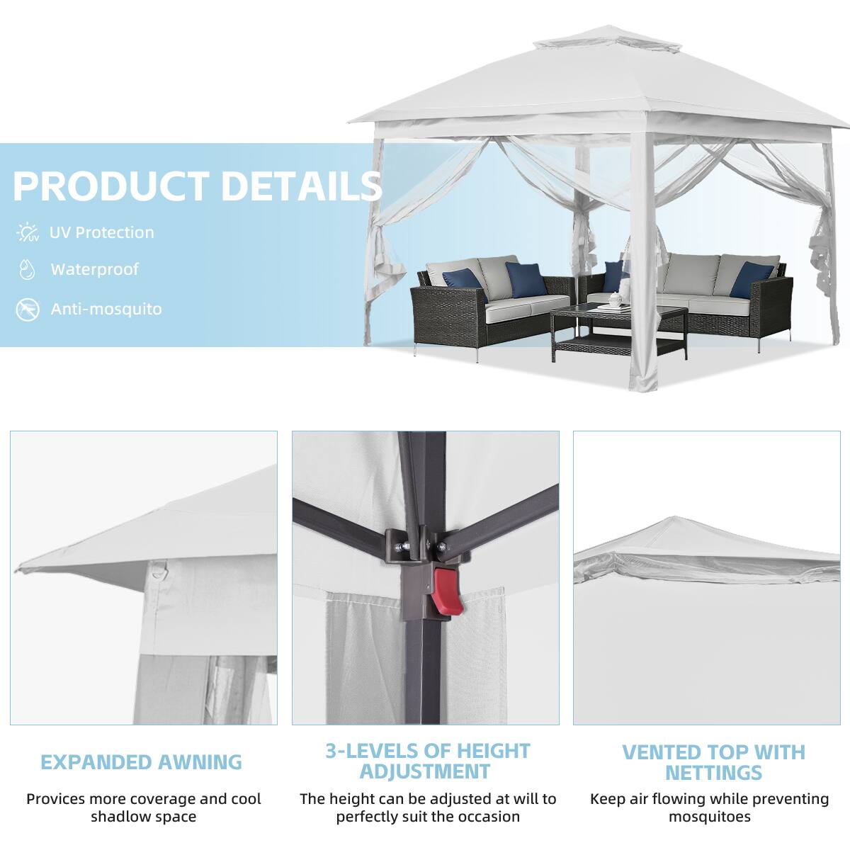 PRODUCT DETAILS  
- UV Protection  
- Waterproof  
- Anti-mosquito  

EXPANDED AWNING  
Provides more coverage and cool shadow space  

3-LEVELS OF HEIGHT ADJUSTMENT  
The height can be adjusted at will to perfectly suit the occasion  

VENTED TOP WITH NETTINGS  
Keep air flowing while preventing mosquitoes