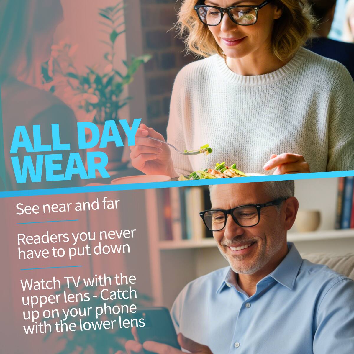 ALL DAY WEAR

See near and far

Readers you never have to put down

Watch TV with the upper lens - Catch up on your phone with the lower lens