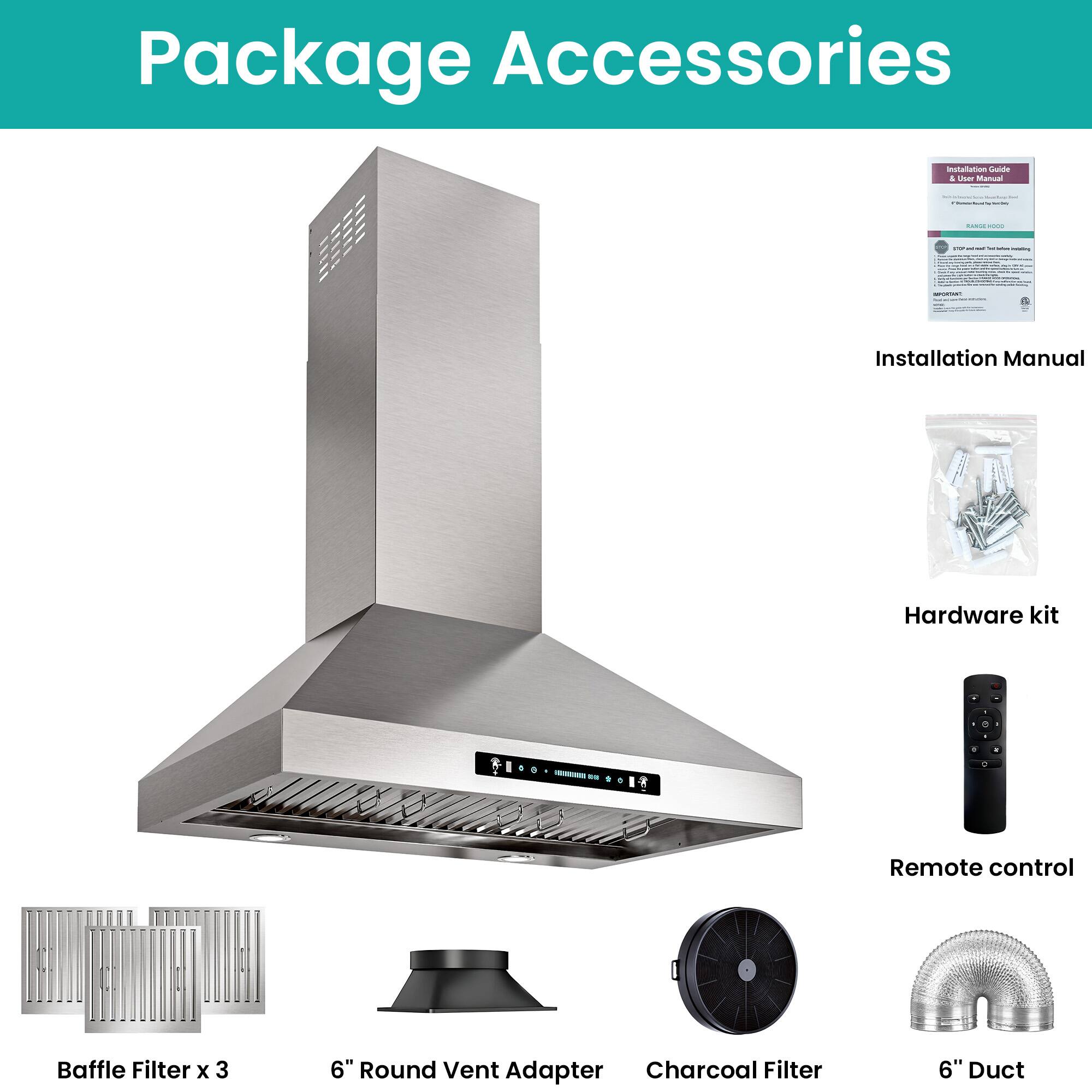 Package Accessories

- Installation Manual
- Hardware kit
- Remote control
- Baffle Filter x 3
- 6" Round Vent Adapter
- Charcoal Filter
- 6" Duct