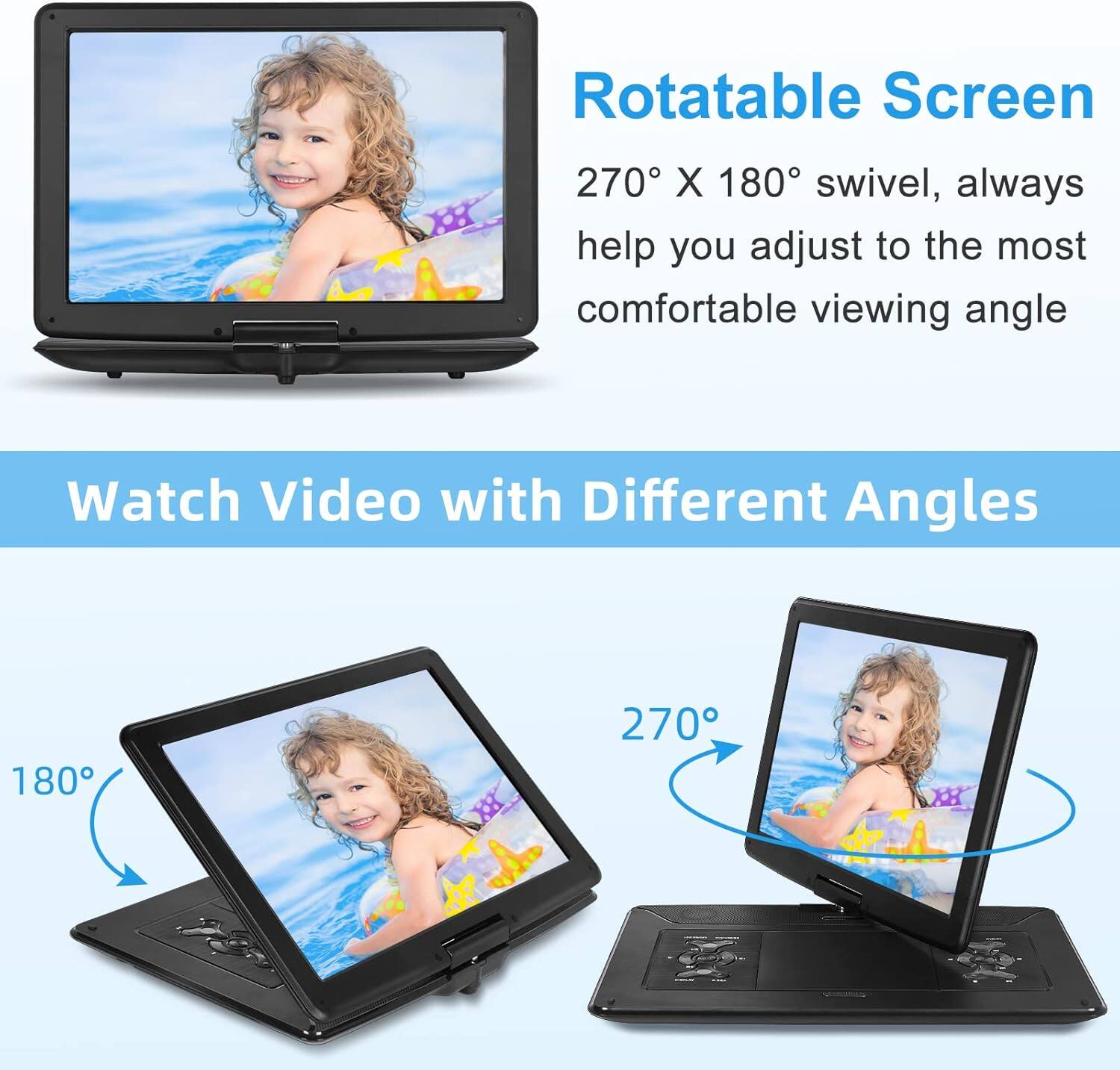 Rotatable Screen  
270° X 180° swivel, always help you adjust to the most comfortable viewing angle  

Watch Video with Different Angles  
180°  
270°