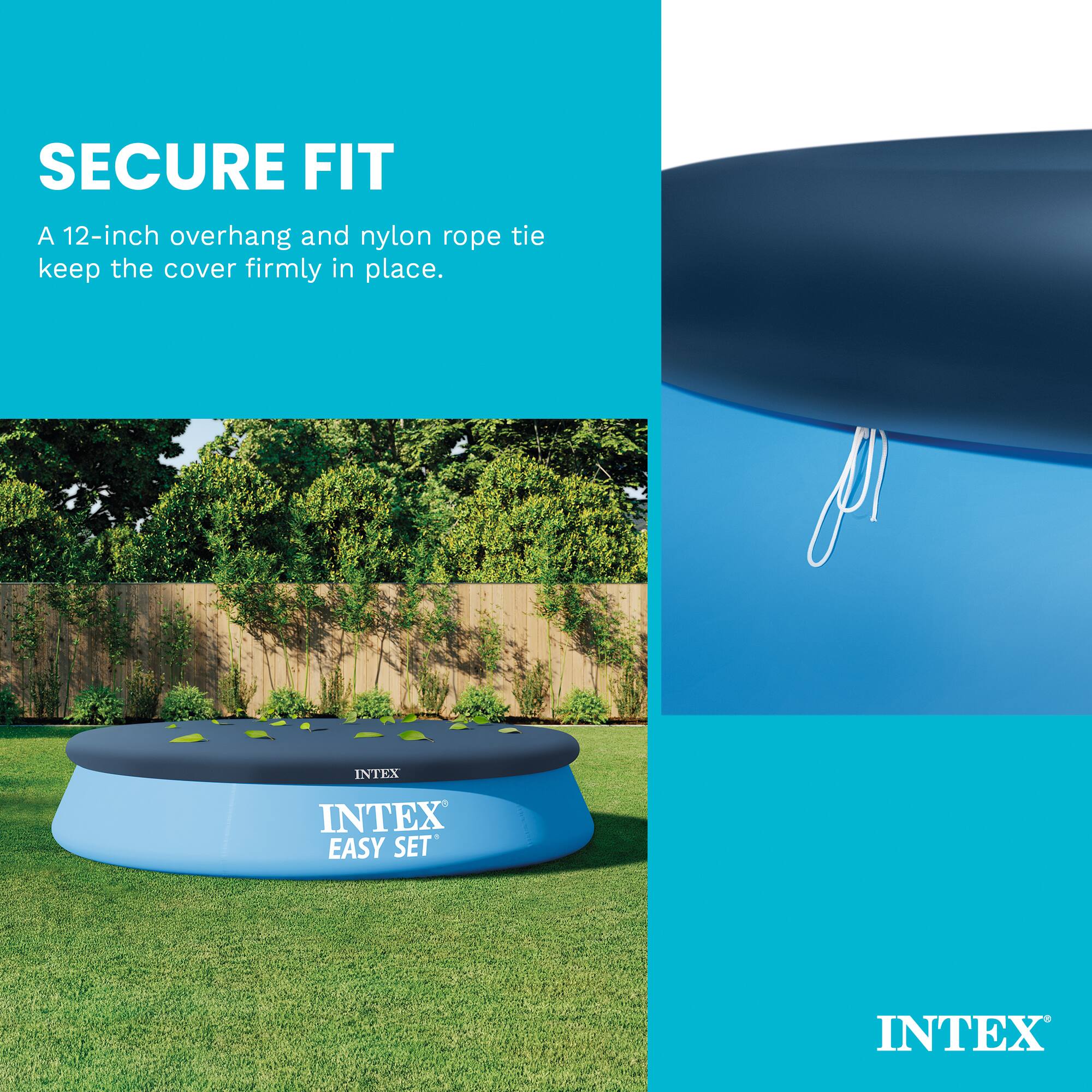 SECURE FIT  
A 12-inch overhang and nylon rope tie keep the cover firmly in place.  

INTEX EASY SET