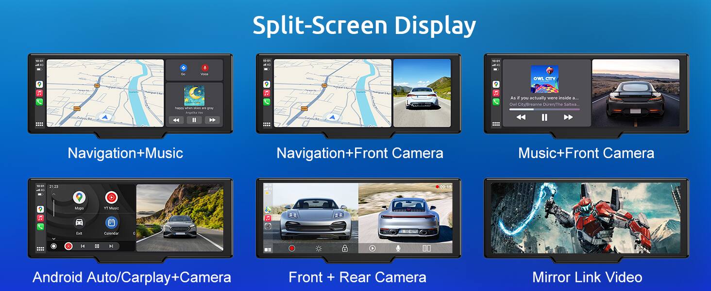Split-Screen Display

10:01 4 01 1 E 1E:001 - 7 F Coyoike de Vice Teppy whan skam a gray Angetka veu F ... : I CopuRd B WLCITY As you actually were inside a... Owl City/Breanne Duren/The kaltwa

Navigation+Music
Navigation+Front Camera
Music+Front Camera

10:01 223 1 - 40 00-15 Mapo YT Music 2 Fall Calendar

N PI Android Auto/Carplay+Camera Front + Rear Camera Mirror Link Video