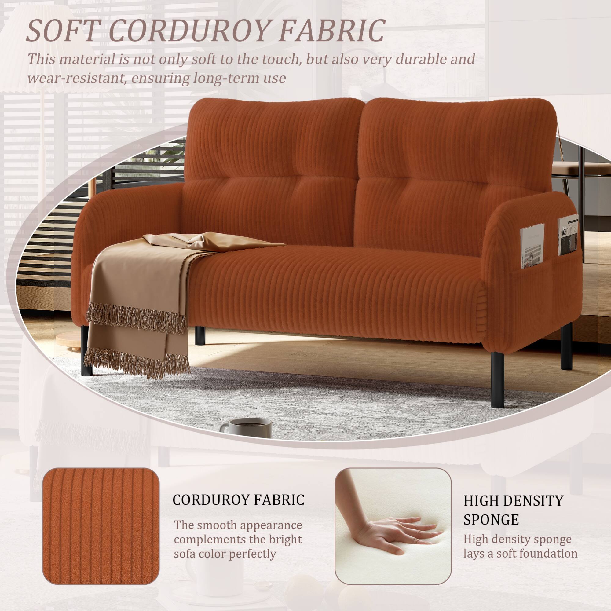 SOFT CORDUROY FABRIC  
This material is not only soft to the touch, but also very durable and wear-resistant, ensuring long-term use.

CORDUROY FABRIC  
The smooth appearance complements the bright sofa color perfectly.

HIGH DENSITY SPONGE  
High density sponge lays a soft foundation.