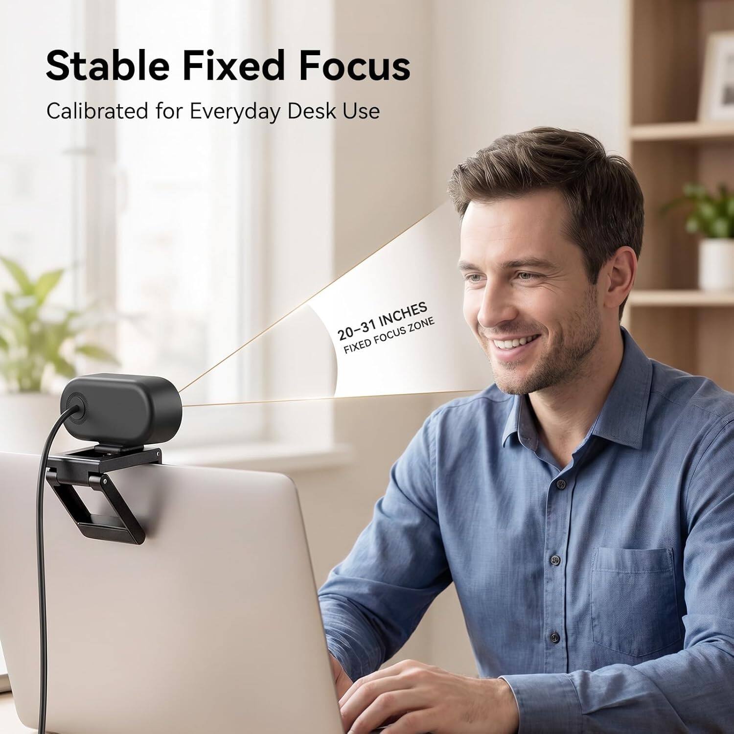 Stable Fixed Focus  
Calibrated for Everyday Desk Use  
20-31 INCHES  
FIXED FOCUS ZONE