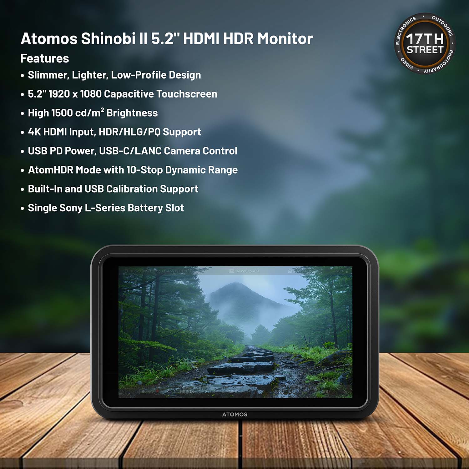 Atomos Shinobi II 5.2" HDMI HDR Monitor

Features
- Slimmer, Lighter, Low-Profile Design
- 5.2" 1920 x 1080 Capacitive Touchscreen
- High 1500 cd/m² Brightness
- 4K HDMI Input, HDR/HLG/PQ Support
- USB PD Power, USB-C/LANC Camera Control
- AtomHDR Mode with 10-Stop Dynamic Range
- Built-In and USB Calibration Support
- Single Sony L-Series Battery Slot

ELECTRONICS OUTDOORS
17TH STREET
AIDEO AREVEDOLOHA
ATOMOS