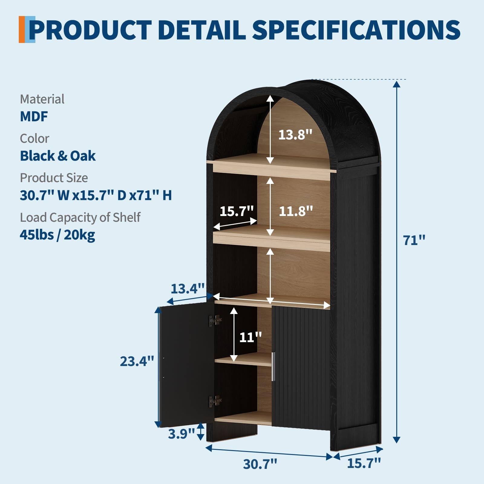 **PRODUCT DETAIL SPECIFICATIONS**

- **Material:** MDF
- **Color:** Black & Oak
- **Product Size:** 30.7" W x 15.7" D x 71" H
- **Load Capacity of Shelf:** 45lbs / 20kg

**Dimensions:**
- 13.8"
- 15.7"
- 11.8"
- 71"
- 13.4"
- 11"
- 23.4"
- 3.9"
- 30.7"
- 15.7"