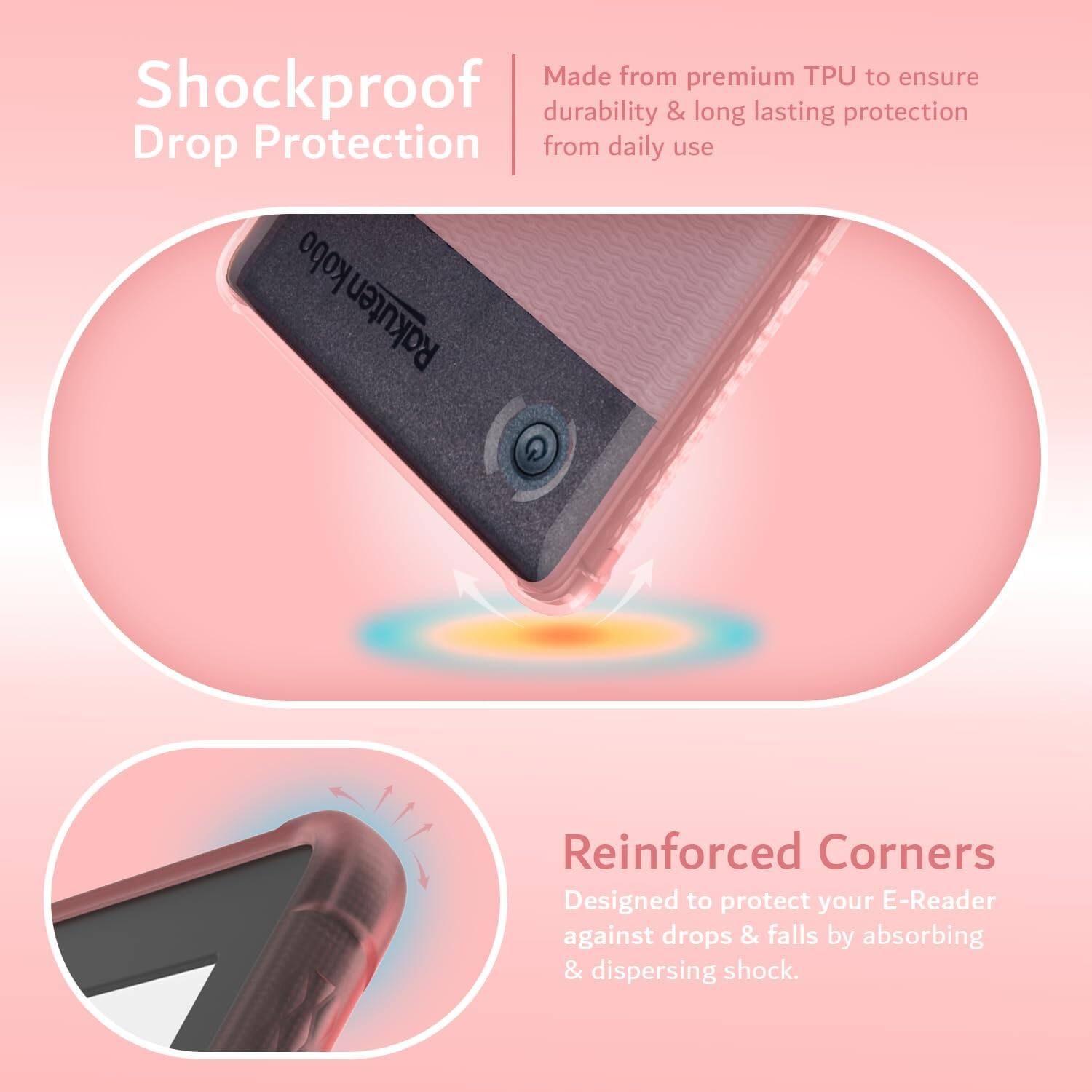 Made from premium TPU to ensure shockproof durability & long-lasting protection from daily use.

Drop Protection

Reinforced Corners

Designed to protect your E-Reader against drops & falls by absorbing & dispersing shock.