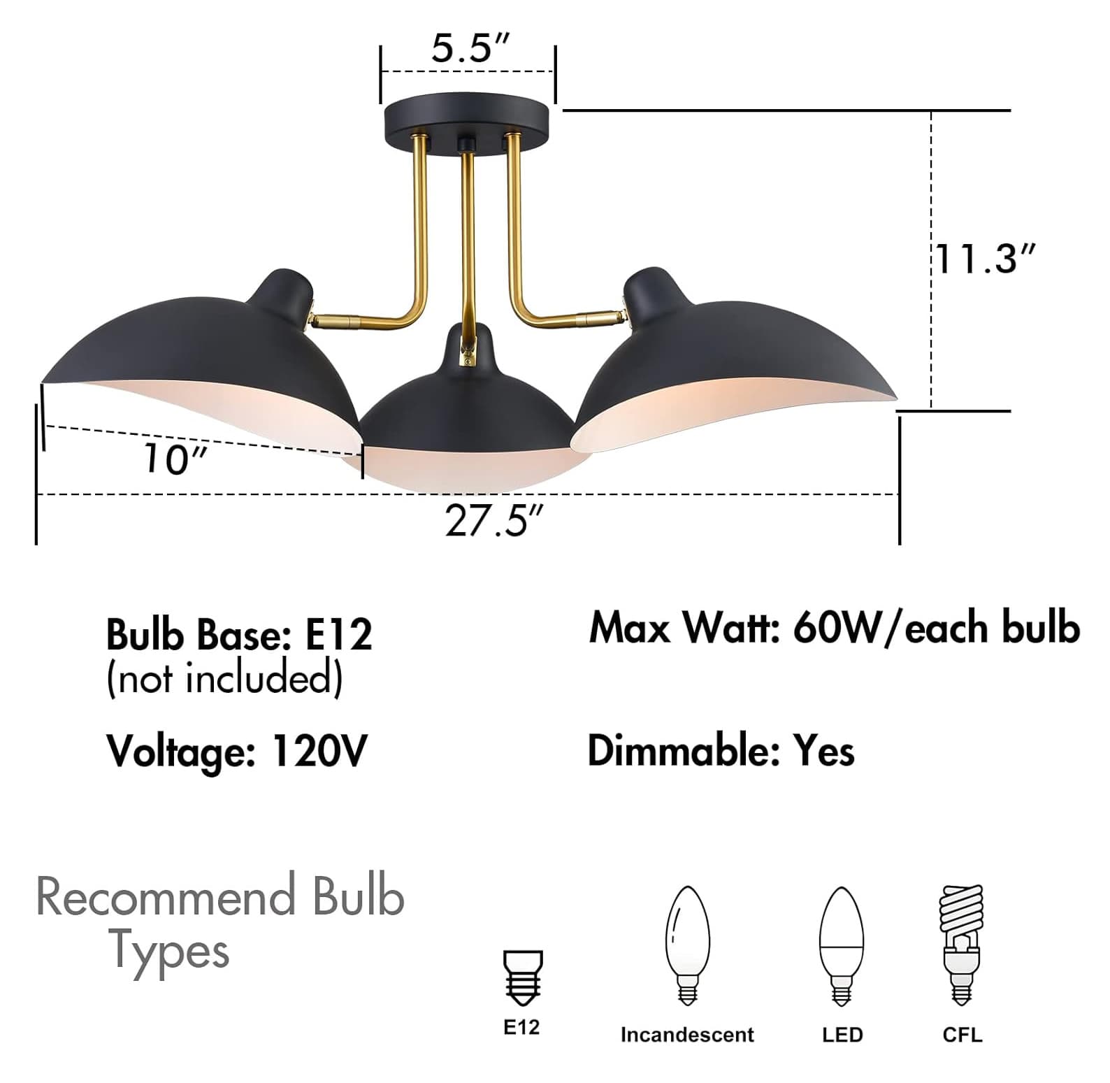 5.5" 11.3" 10" 27.5"  
Bulb Base: E12 (not included)  
Voltage: 120V  
Max Watt: 60W/each bulb  
Dimmable: Yes  
Recommend Bulb Types: E12 Incandescent LED CFL