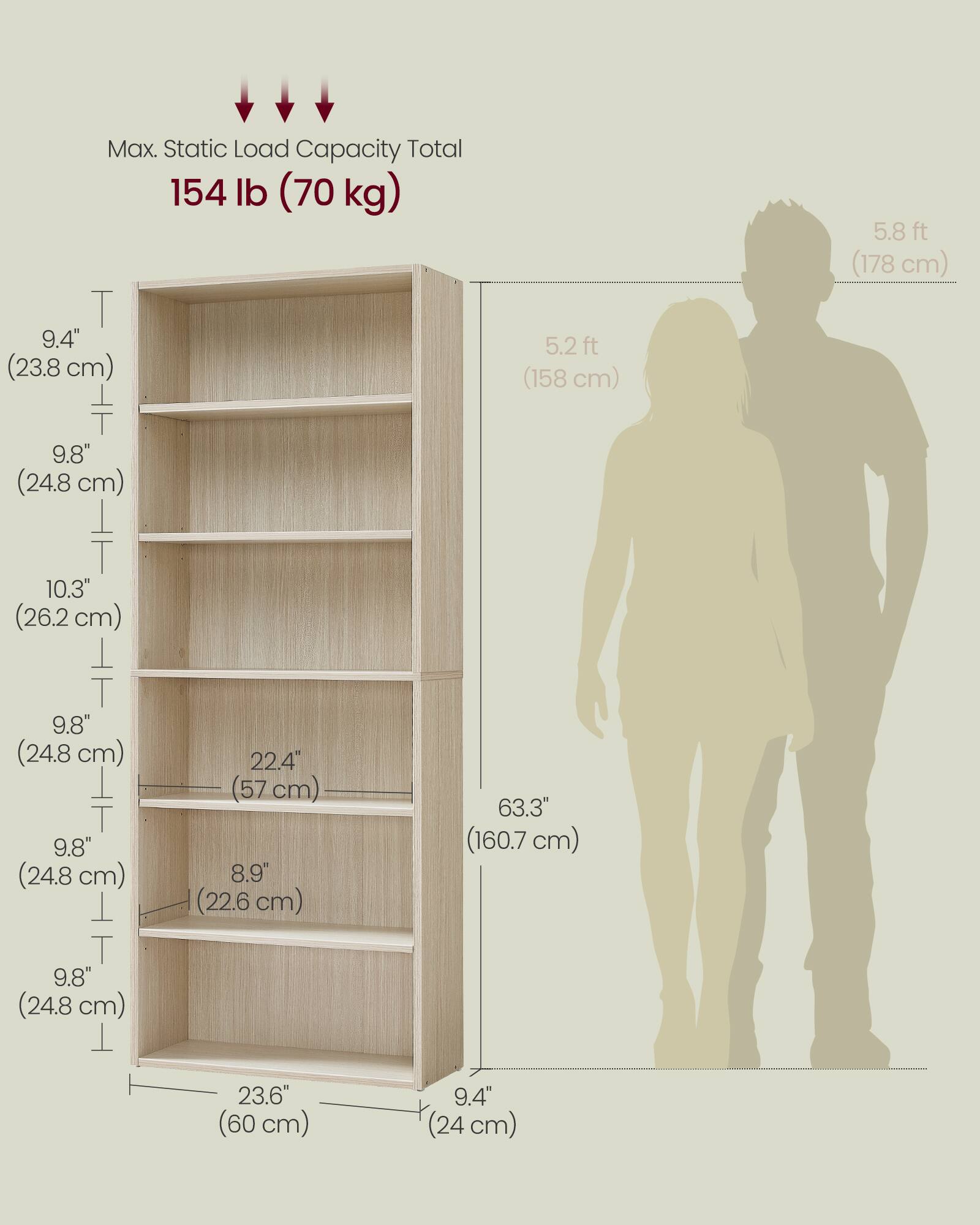Max. Static Load Capacity Total: 154 lb (70 kg)

- Height: 5.2 ft (158 cm)
- Width: 23.6" (60 cm)
- Depth: 9.4" (24 cm)

Shelf Dimensions:
- Top Shelf: 9.4" (23.8 cm) x 22.4" (57 cm)
- Second Shelf: 9.8" (24.8 cm) x 22.4" (57 cm)
- Third Shelf: 10.3" (26.2 cm) x 22.4" (57 cm)
- Fourth Shelf: 9.8" (24.8 cm) x 22.4" (57 cm)
- Bottom Shelf: 9.8" (24.8 cm) x 22.4" (57 cm)

Overall Dimensions:
- Height: 63.3" (160.7 cm)
- Width: 23.6" (60 cm)
- Depth: 9.4" (24 cm)

- Height: 5.