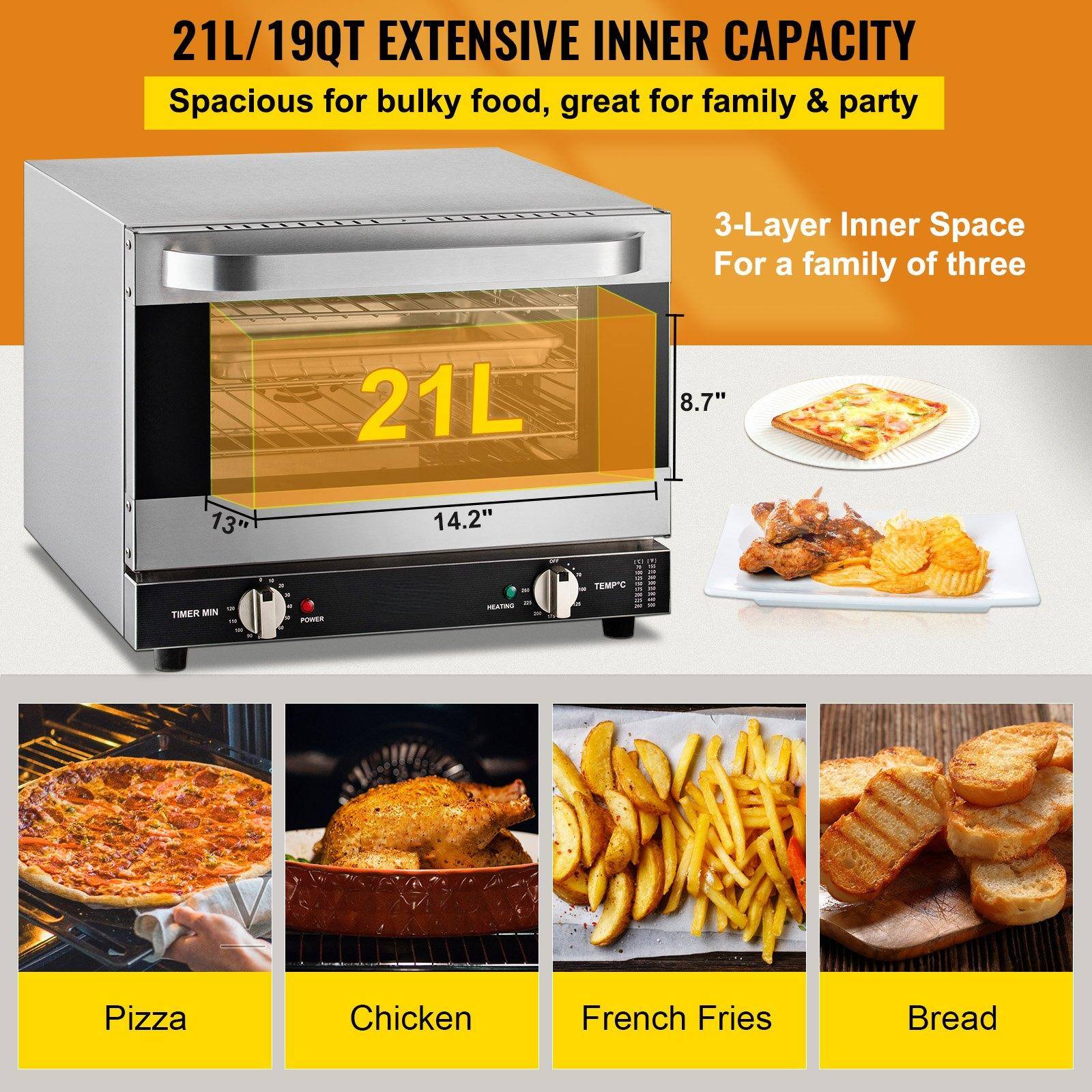 21L/19QT EXTENSIVE INNER CAPACITY  
Spacious for bulky food, great for family & party  

3-Layer Inner Space  
For a family of three  

21L  
8.7" x 13" x 14.2"  

TIMER MIN  
HEATING  
TEMP°C  

Pizza  
Chicken  
French Fries  
Bread