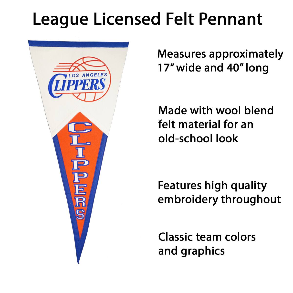League Licensed Felt Pennant

- Measures approximately 17" wide and 40" long
- Made with wool blend felt material for an old-school look
- Features high quality embroidery throughout
- Classic team colors and graphics