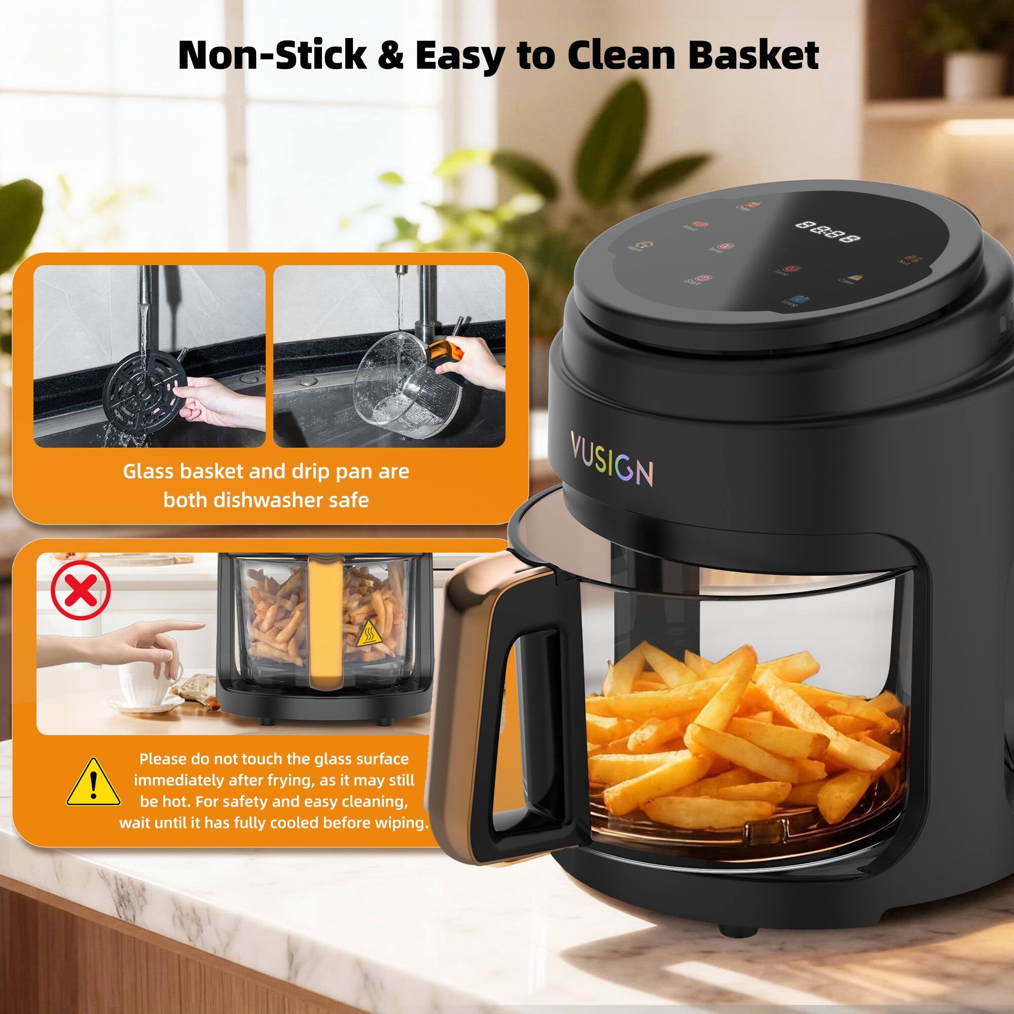 Non-Stick & Easy to Clean Basket

Glass basket and drip pan are both dishwasher safe

Please do not touch the glass surface immediately after frying, as it may still be hot. For safety and easy cleaning, wait until it has fully cooled before wiping.