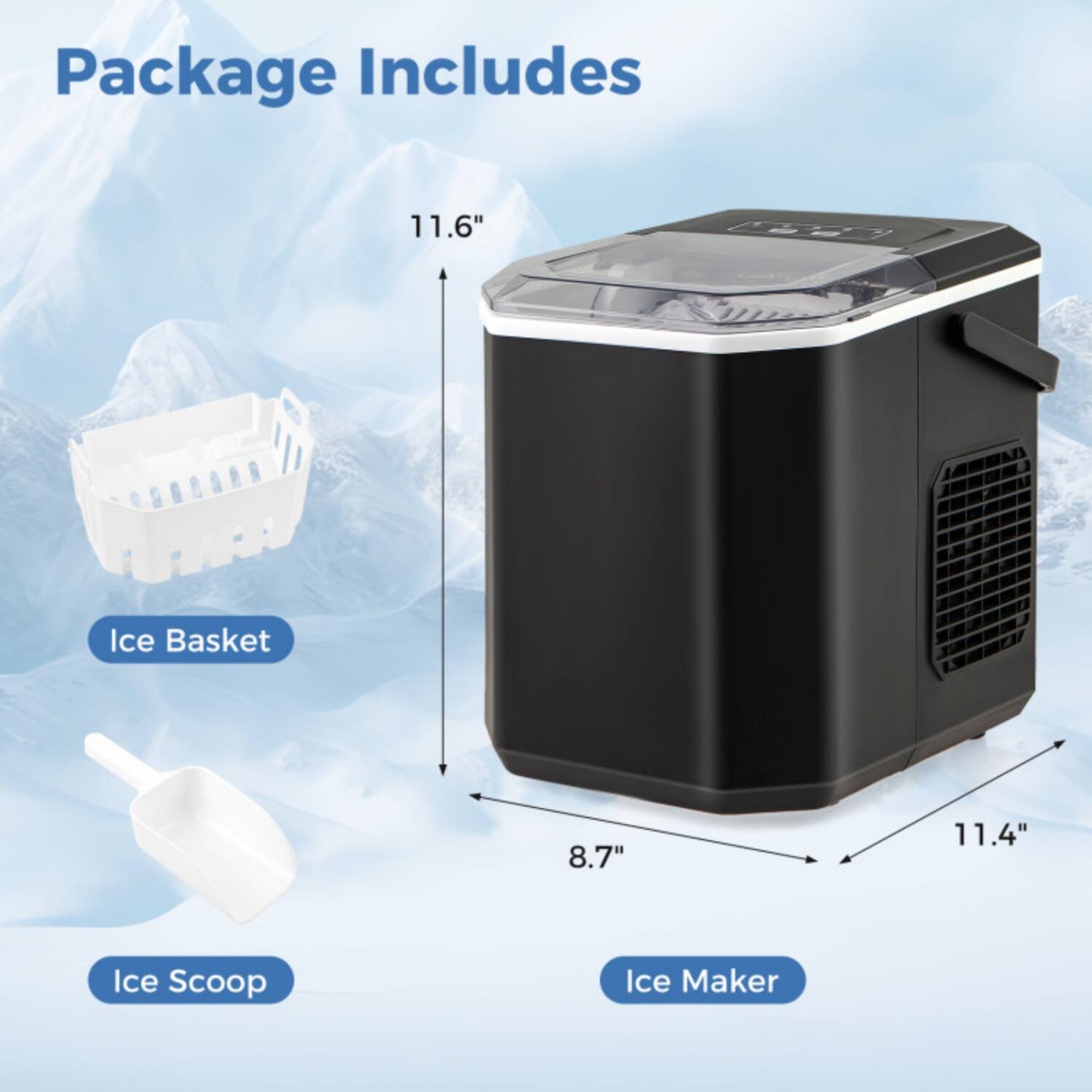 Package Includes

- 11.6" Ice Basket
- 8.7" Ice Scoop
- 11.4" Ice Maker
