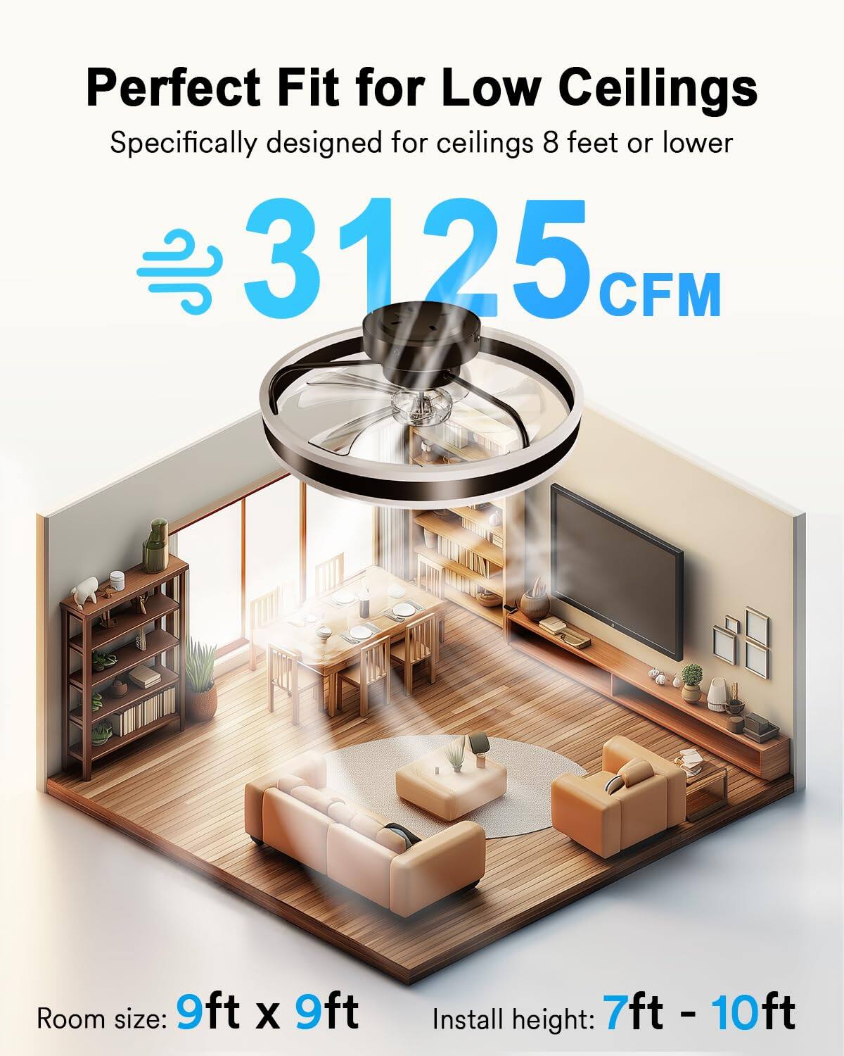 Perfect Fit for Low Ceilings  
Specifically designed for ceilings 8 feet or lower  

3125 CFM  

Room size: 9ft x 9ft  
Install height: 7ft - 10ft