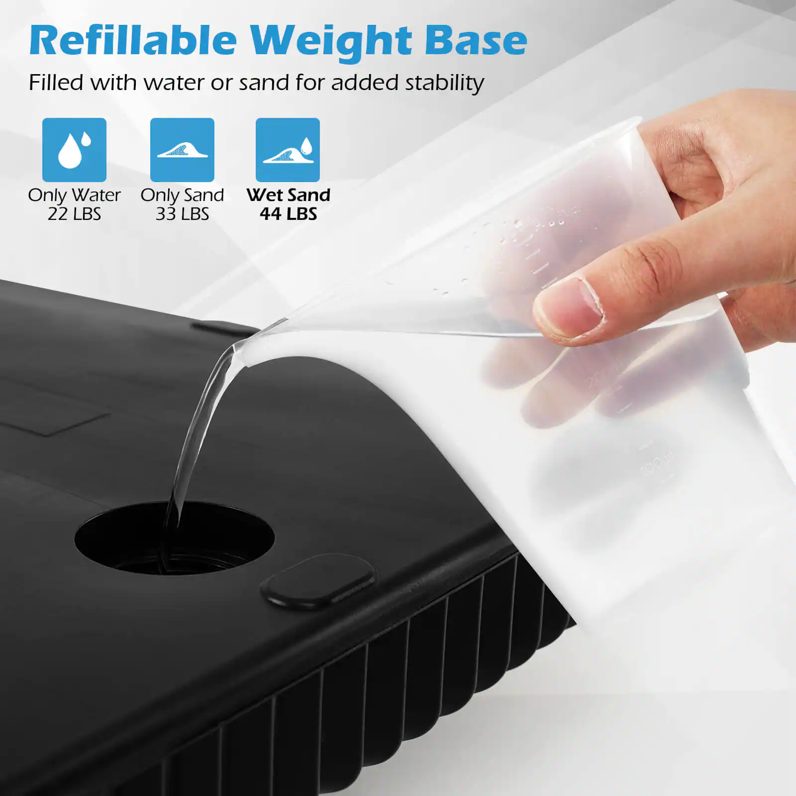 Refillable Weight Base Filled with water or sand for added stability.

* Only Water: 22 LBS
* Only Sand: 33 LBS
* Wet Sand: 44 LBS
* 200ml
* 100ml
* 60m