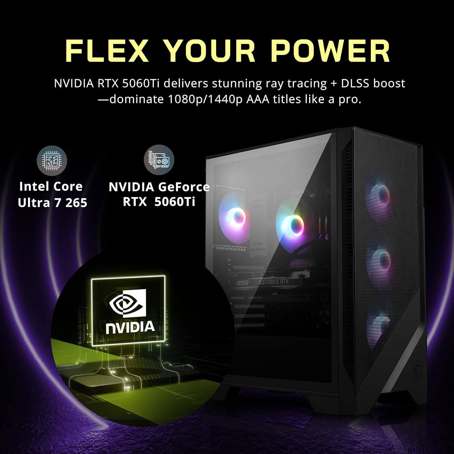 FLEX YOUR POWER  
NVIDIA RTX 5060Ti delivers stunning ray tracing + DLSS boost - dominate 1080p/1440p AAA titles like a pro.  
Intel Core Ultra 7 265  
NVIDIA GeForce RTX 5060Ti