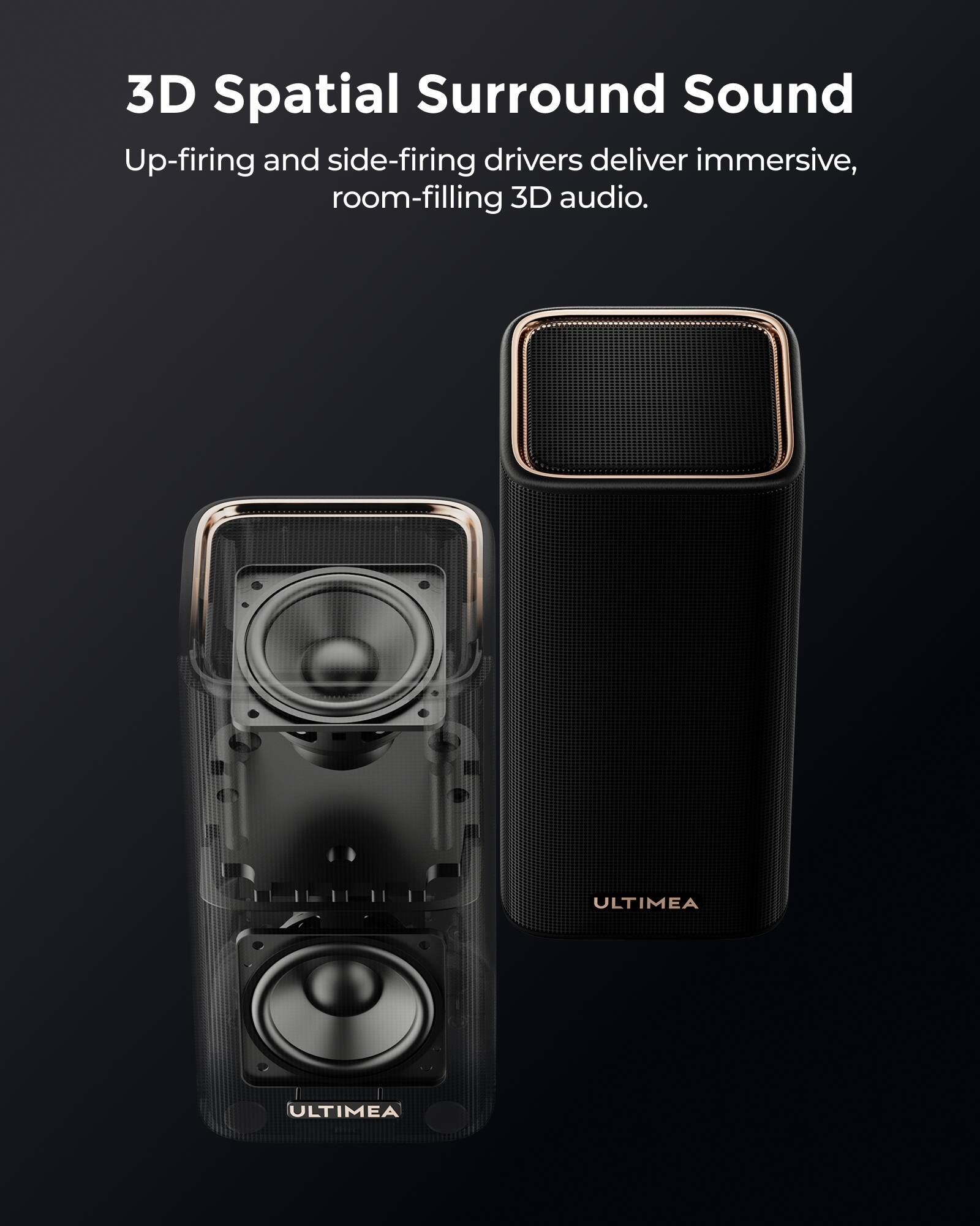 3D Spatial Surround Sound

Up-firing and side-firing drivers deliver immersive, room-filling 3D audio.

ULTIMEA
