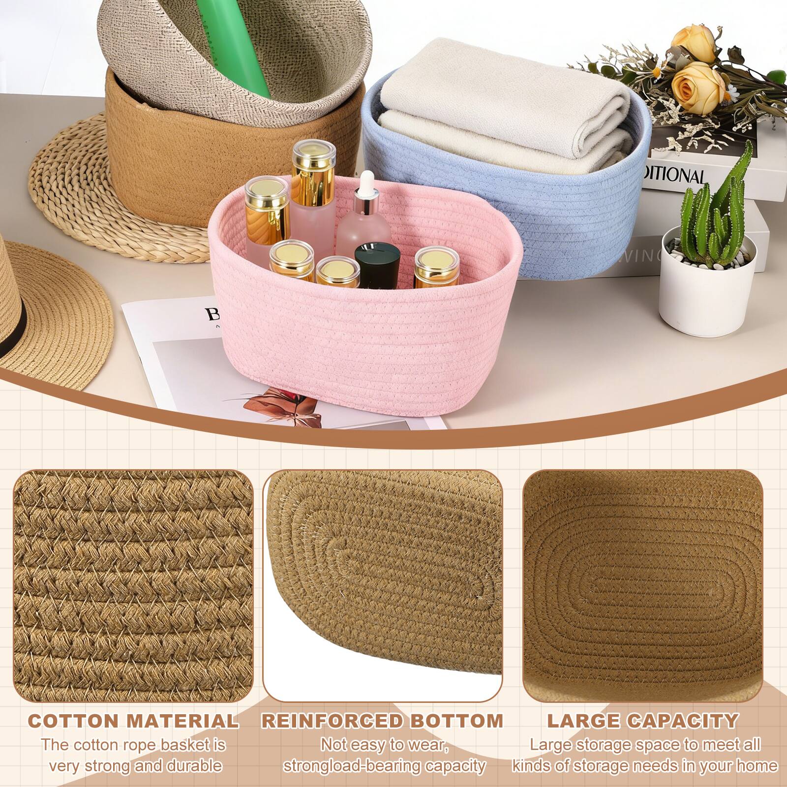 COTTON MATERIAL  
The cotton rope basket is very strong and durable

REINFORCED BOTTOM  
Not easy to wear, strong load-bearing capacity

LARGE CAPACITY  
Large storage space to meet all kinds of storage needs in your home