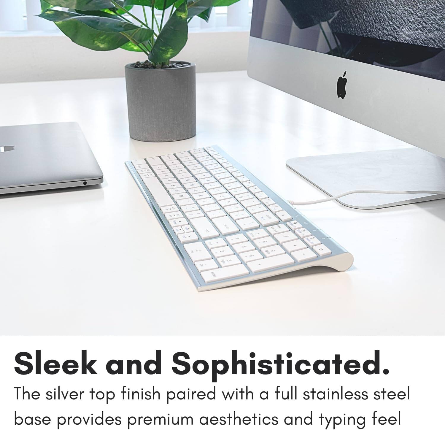 Sleek and Sophisticated. The silver top finish paired with a full stainless steel base provides premium aesthetics and typing feel.