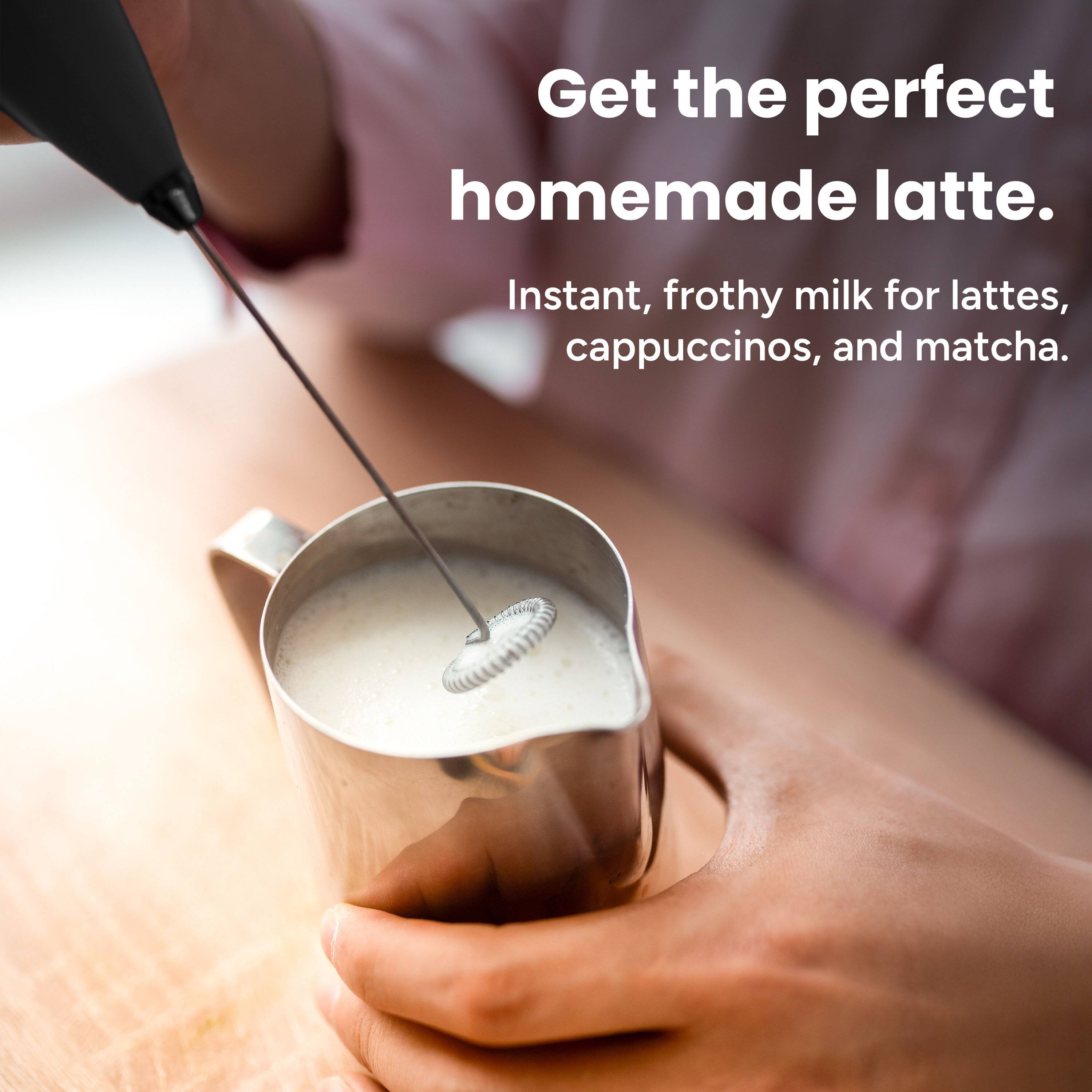 Get the perfect homemade latte.  
Instant, frothy milk for lattes, cappuccinos, and matcha.