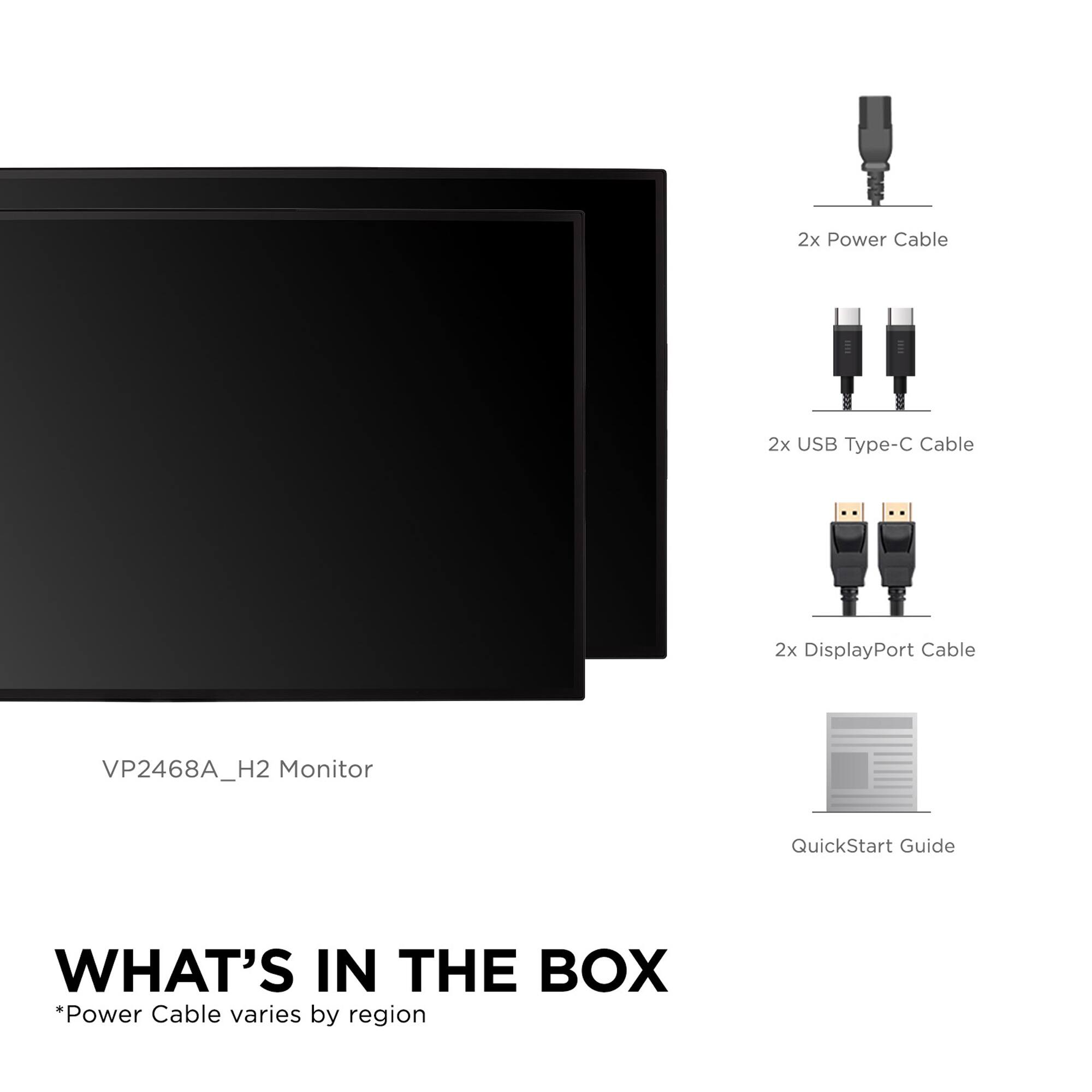 What's in the Box:

* 2x Power Cable (varies by region)
* 2x USB Type-C Cable
* 2x DisplayPort Cable
* VP2468A\_H2 Monitor
* QuickStart Guide