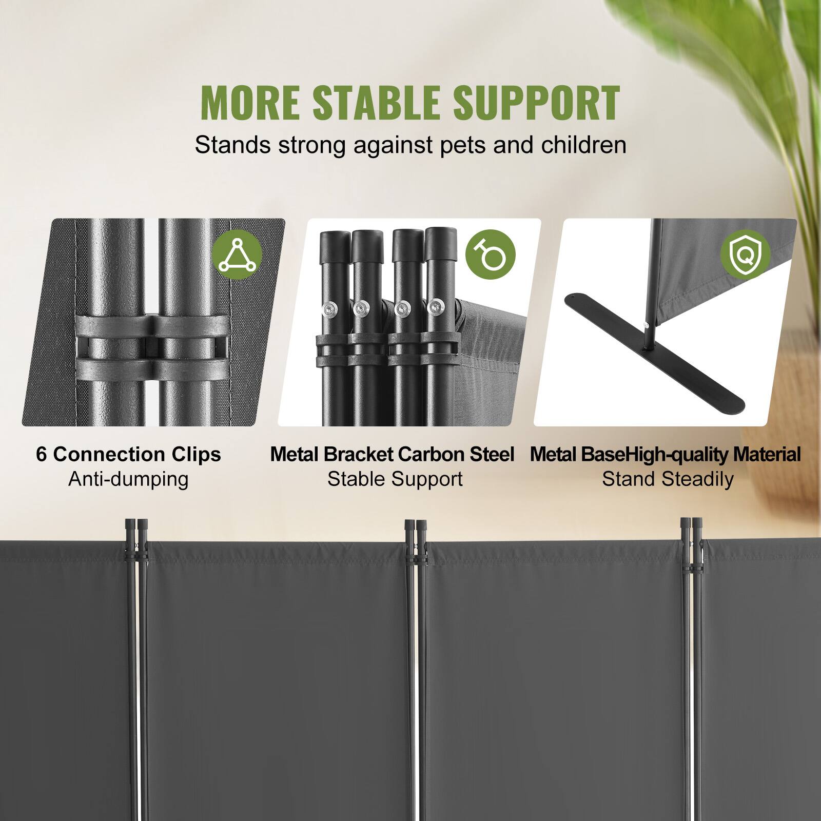 MORE STABLE SUPPORT
Stands strong against pets and children
6 Connection Clips Anti-dumping
Metal Bracket Carbon Steel
Stable Support
Metal Base High-quality Material
Stand Steadily