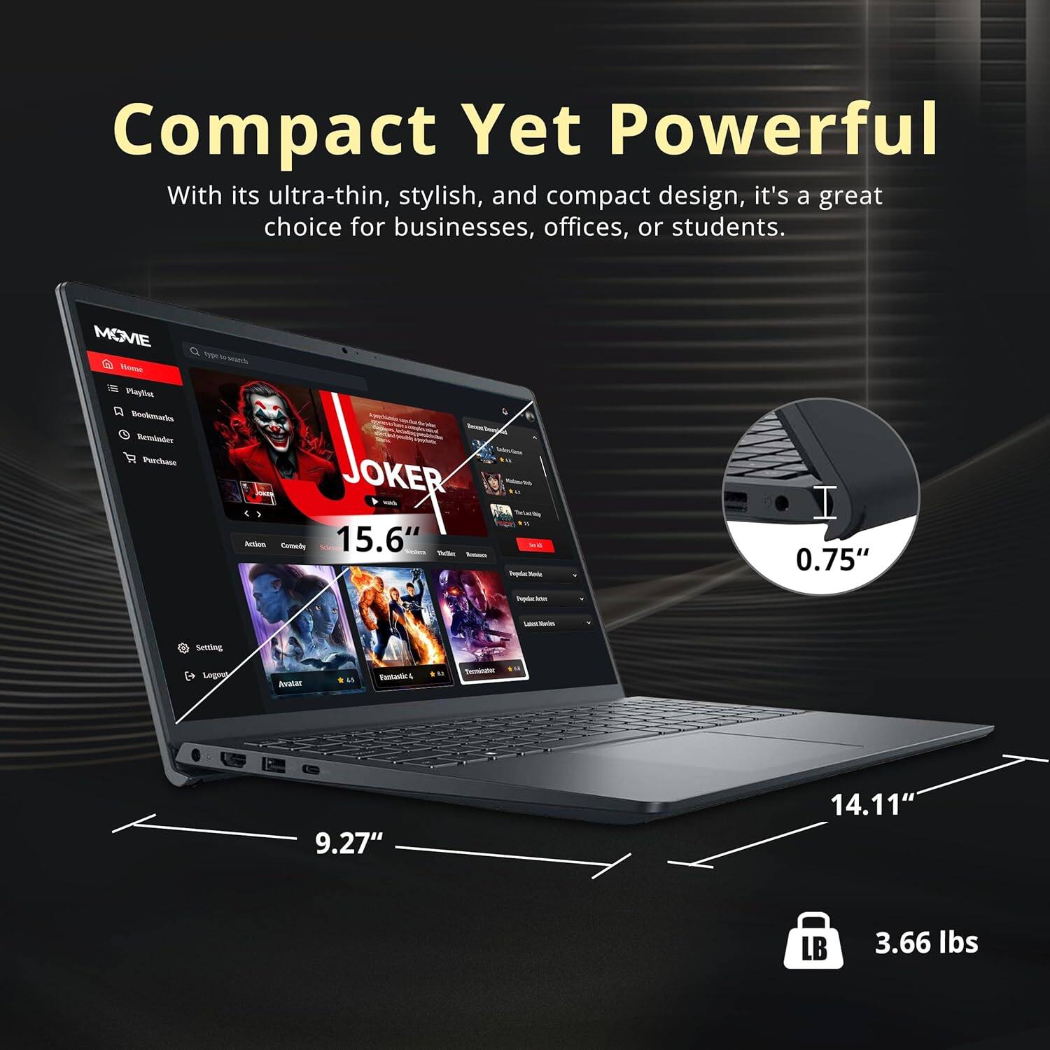 Compact Yet Powerful  
With its ultra-thin, stylish, and compact design, it's a great choice for businesses, offices, or students.  

- 15.6"  
- 9.27"  
- 14.11"  
- 0.75"  
- 3.66 lbs