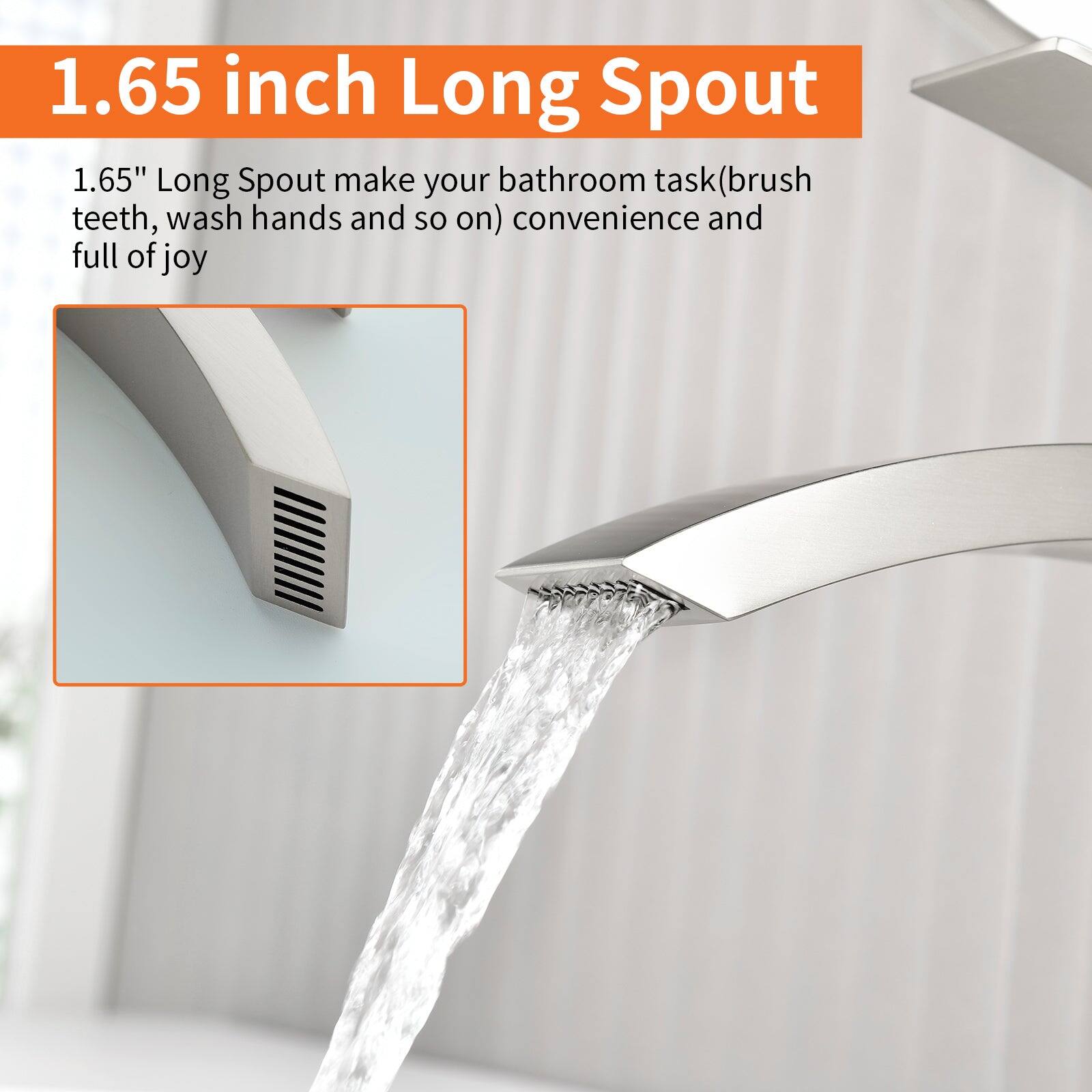 1.65 inch Long Spout

1.65" Long Spout make your bathroom task (brush teeth, wash hands and so on) convenience and full of joy