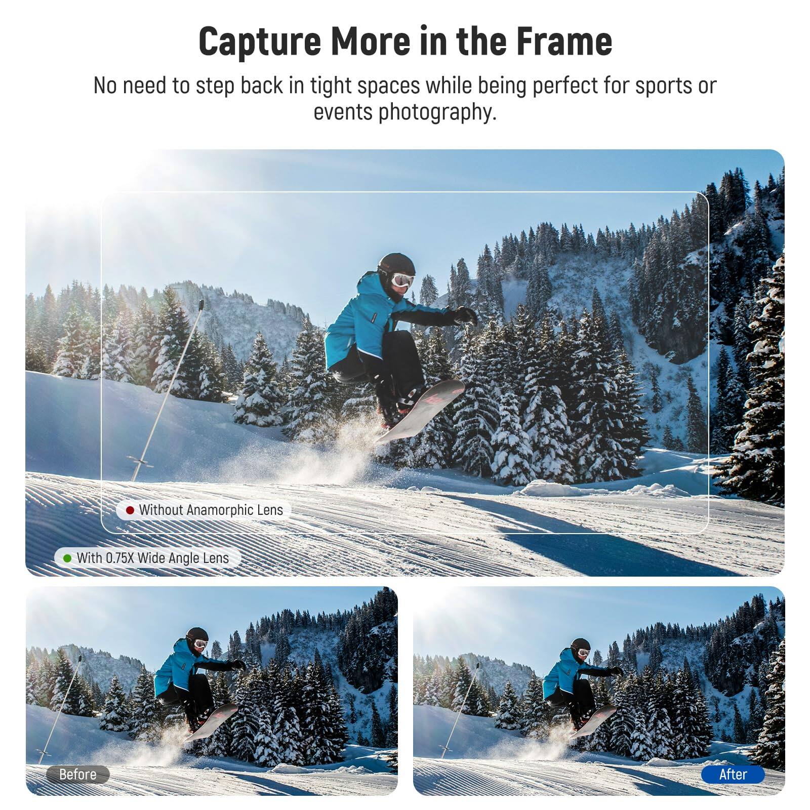 Capture More in the Frame

No need to step back in tight spaces while being perfect for sports or events photography.

- Without Anamorphic Lens
- With 0.75X Wide Angle Lens

Before After