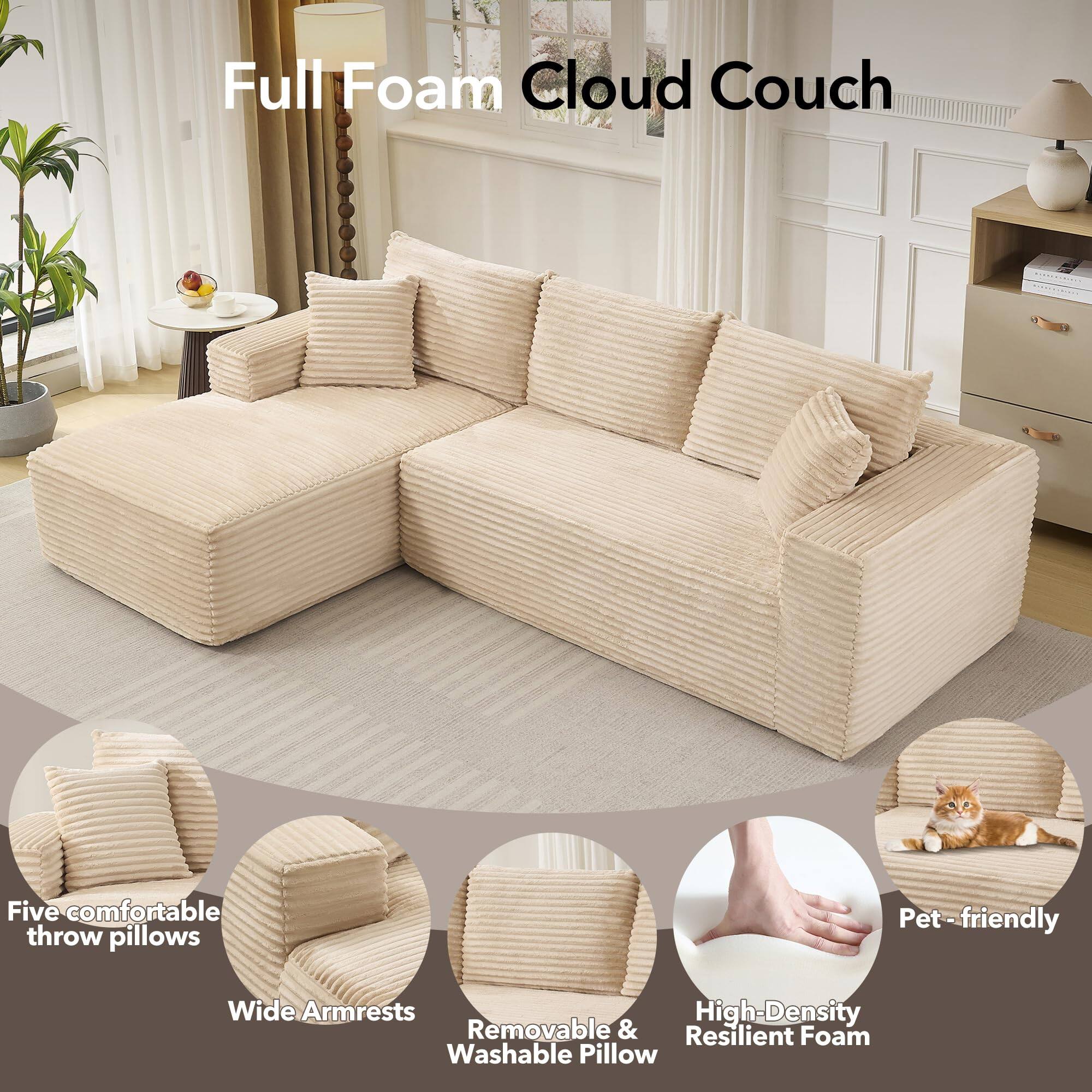 Full Foam Cloud Couch

- Five comfortable throw pillows
- Wide Armrests
- Removable & Washable Pillow
- High-Density Resilient Foam
- Pet-friendly