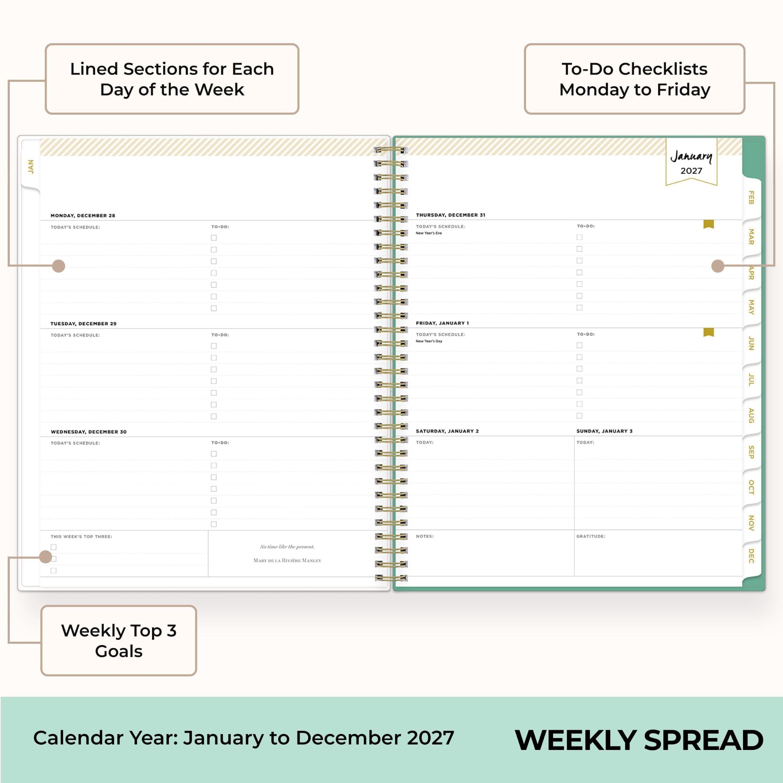 Lined Sections for Each Day of the Week

To-Do Checklists Monday to Friday

MONDAY, DECEMBER 28  
TODAY'S SCHEDULE:  
TO-DO:  
☐ ☐ ☐ ☐ ☐  

TUESDAY, DECEMBER 29  
TODAY'S SCHEDULE:  
TO-DO:  
☐ ☐ ☐ ☐ ☐  

WEDNESDAY, DECEMBER 30  
TODAY'S SCHEDULE:  
TO-DO:  
☐ ☐ ☐ ☐ ☐  

THURSDAY, DECEMBER 31  
TODAY'S SCHEDULE:  
TO-DO:  
☐ ☐ ☐ ☐ ☐  

FRIDAY, JANUARY 1  
TODAY'S SCHEDULE:  
TO-DO:  
☐ ☐ ☐ ☐ ☐  

SATURDAY, JANUARY 2  
TODAY:  

SUNDAY, JANUARY 3  
TODAY:  

Weekly Top 3 Goals

Calendar Year: January to December 2027

WEEKLY SPREAD