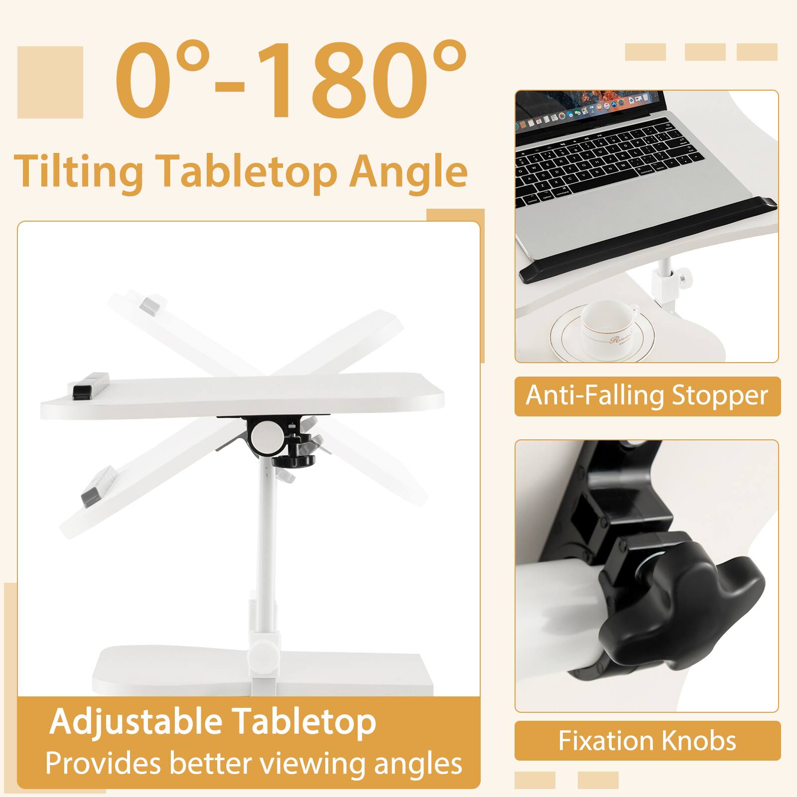 0°-180°  
Tilting Tabletop Angle  

Adjustable Tabletop  
Provides better viewing angles  

Anti-Falling Stopper  

Fixation Knobs