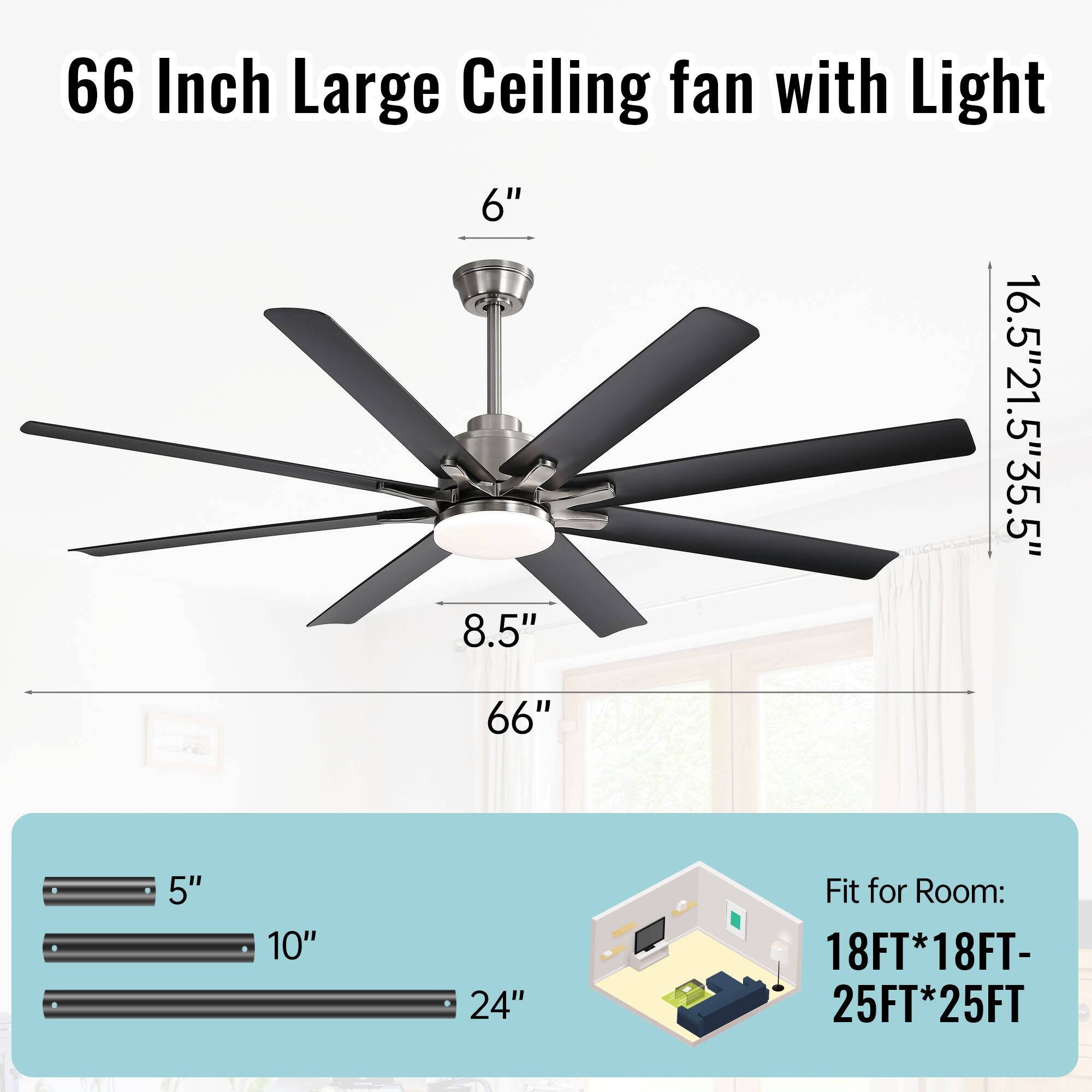 66 Inch Large Ceiling fan with Light

6"  
16.5"  
21.5"  
35.5"  
8.5"  
66"  

Fit for Room: 18FT*18FT- 25FT*25FT

5"  
10"  
24"