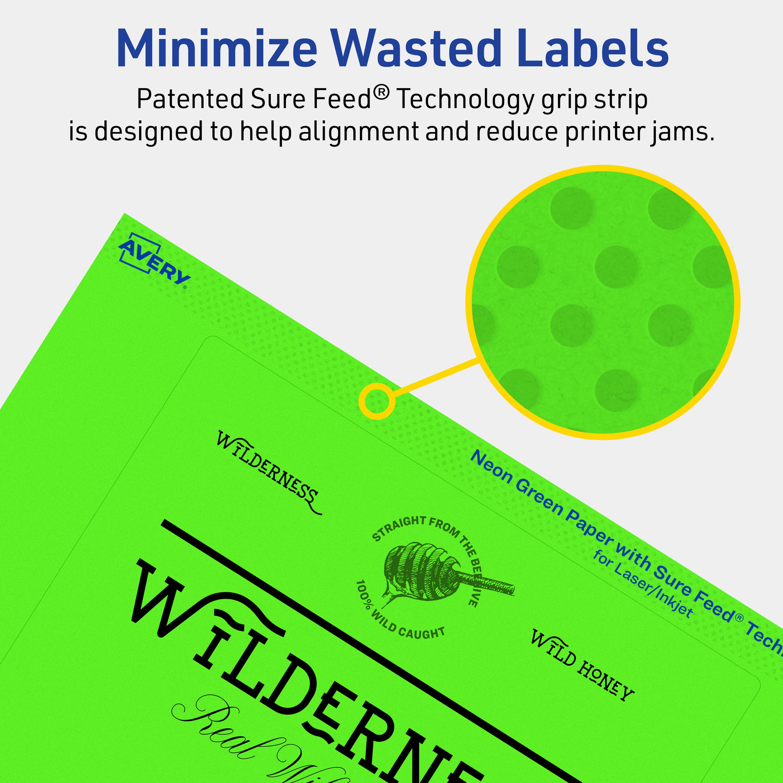Minimize Wasted Labels

Patented Sure Feed® Technology grip strip is designed to help alignment and reduce printer jams.

AVERY

WILDERNESS Neon Green Paper with Sure Feed® Technology for Laser/Inkjet

STRAIGHT FROM THE BEAVE

100% WILD CAUGHT

WILD HONEY

Real WILDERNESS