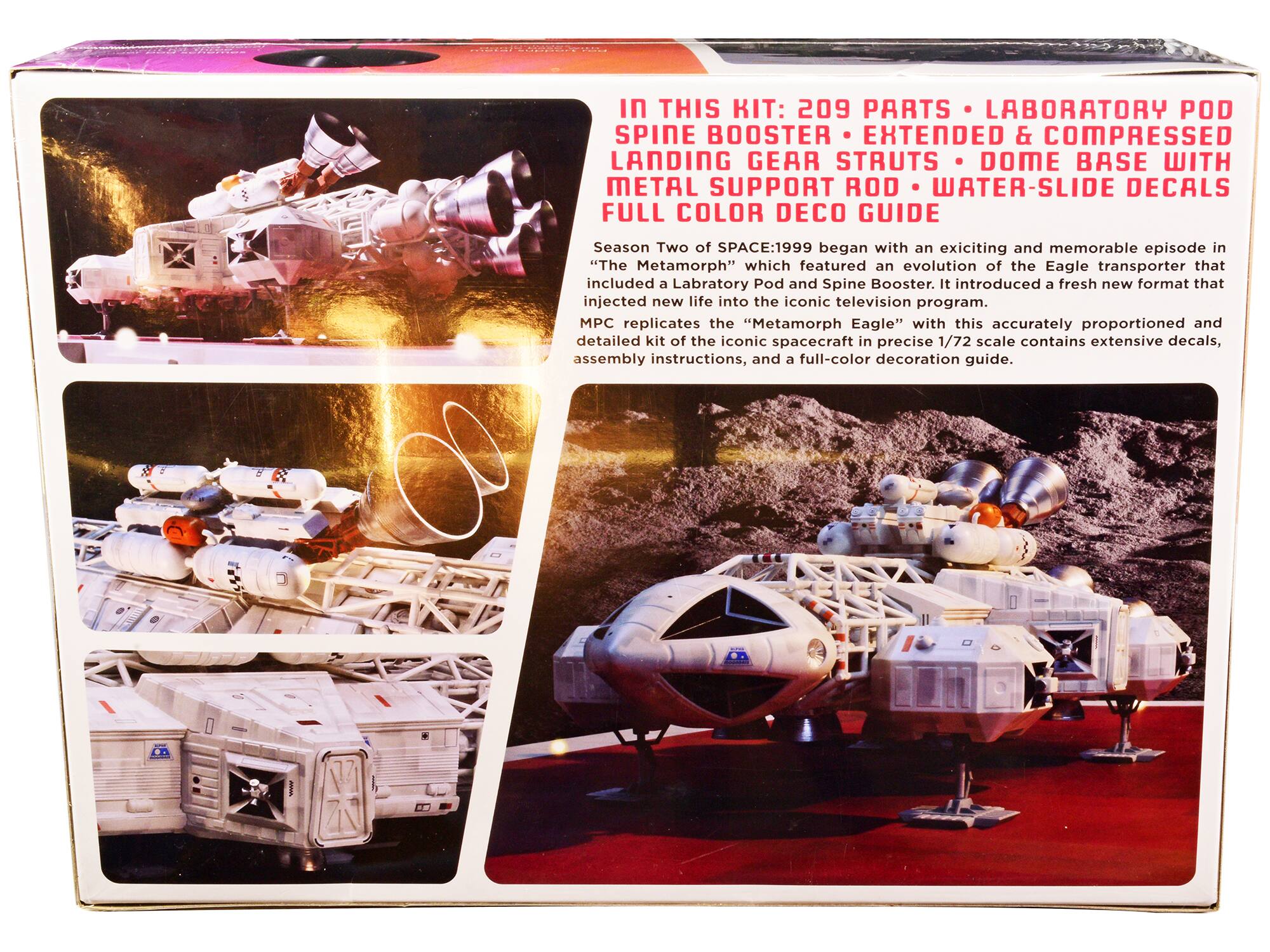 IN THIS KIT:  
209 PARTS  
LABORATORY POD  
SPINE BOOSTER  
EXTENDED & COMPRESSED LANDING GEAR STRUTS  
DOME BASE WITH METAL SUPPORT ROD  
WATER-SLIDE DECALS  
FULL COLOR DECO GUIDE  

Season Two of SPACE:1999 began with an exciting and memorable episode in "The Metamorph" which featured an evolution of the Eagle transporter that included a Laboratory Pod and Spine Booster. It introduced a fresh new format that injected new life into the iconic television program. MPC replicates the "Metamorph Eagle" with this accurately proportioned and detailed kit of the iconic spacecraft in precise 1/72 scale contains extensive decals, assembly instructions, and a full-color decoration guide.