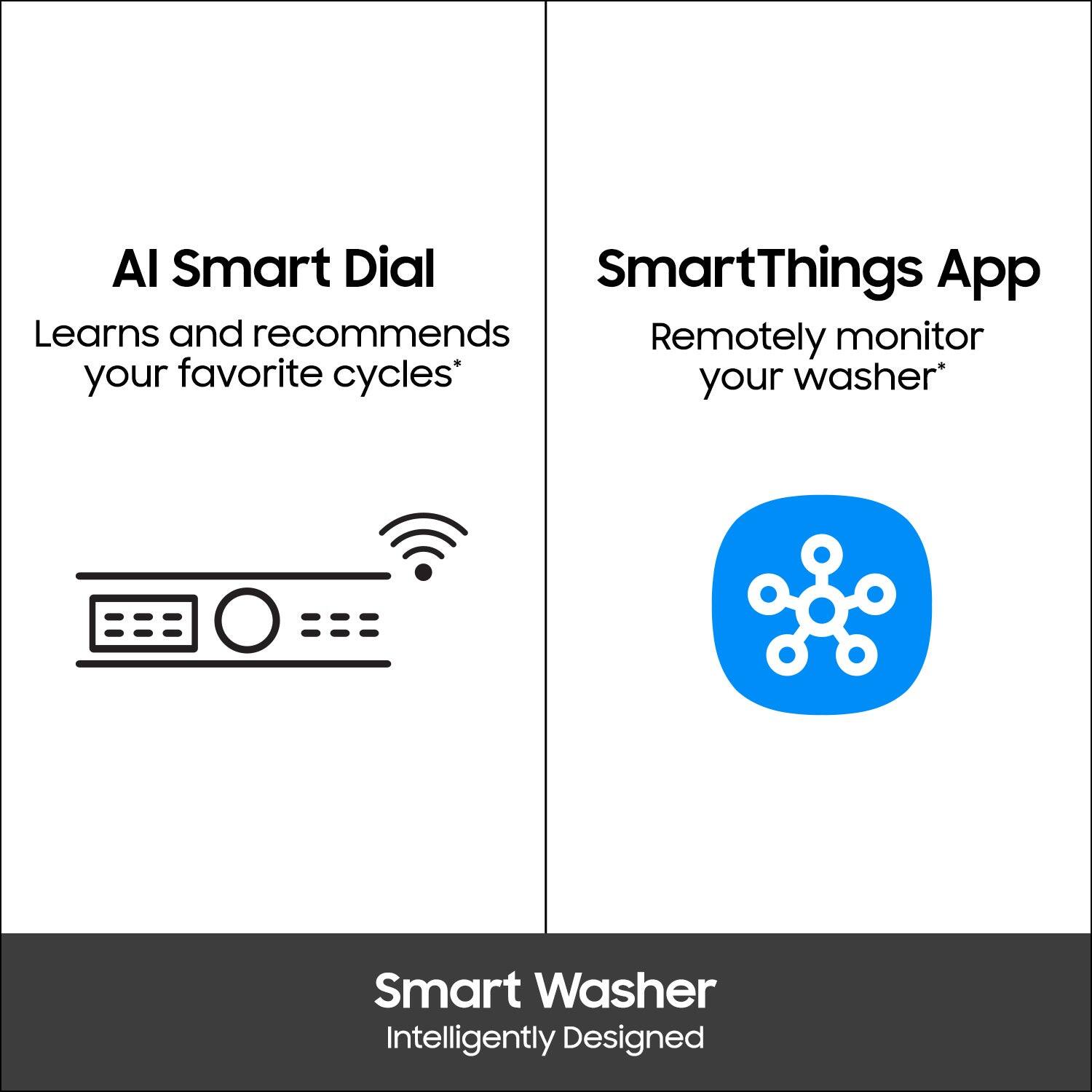 AI Smart Dial  
Learns and recommends your favorite cycles*

SmartThings App  
Remotely monitor your washer*

Smart Washer  
Intelligently Designed