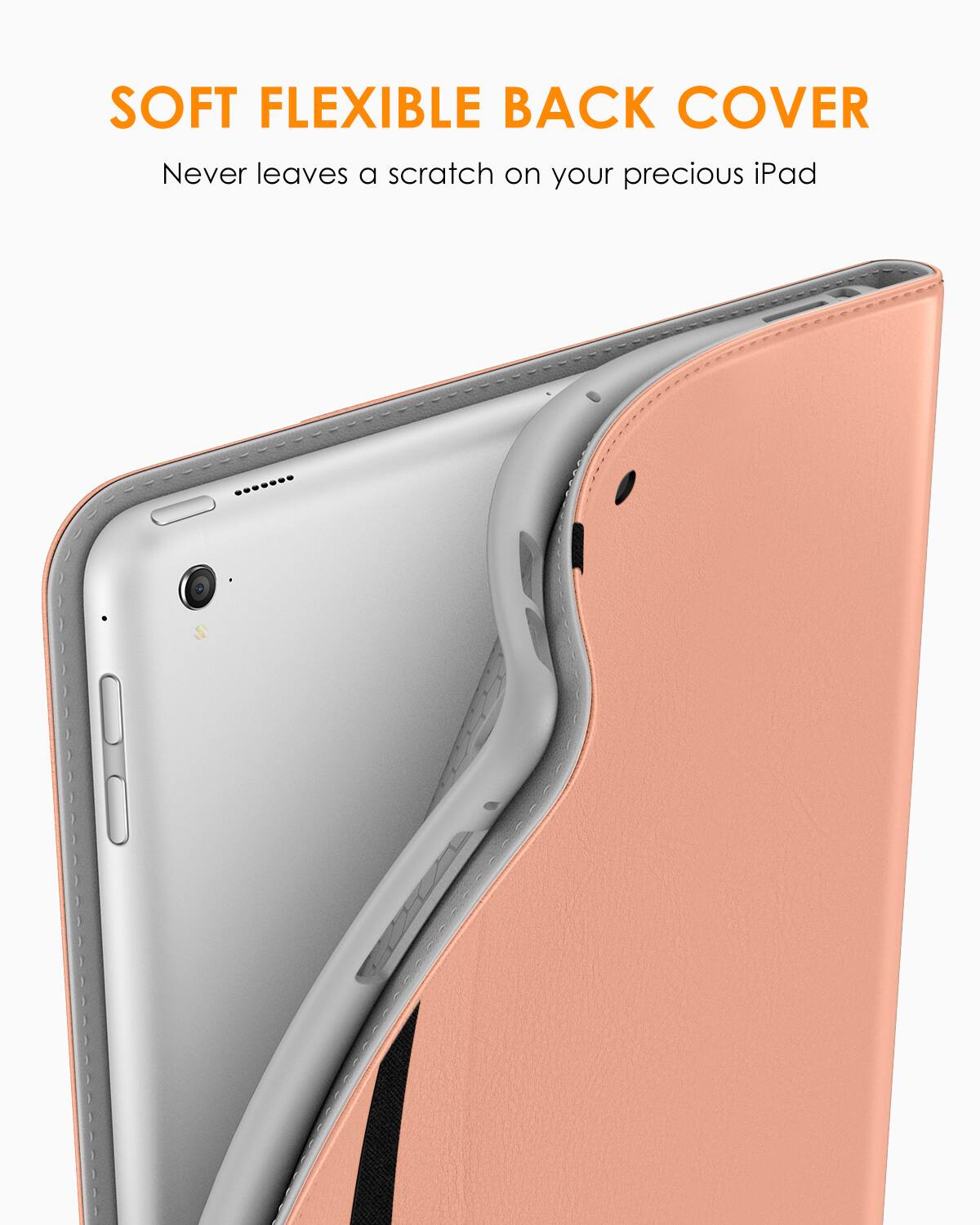 SOFT FLEXIBLE BACK COVER  
Never leaves a scratch on your precious iPad