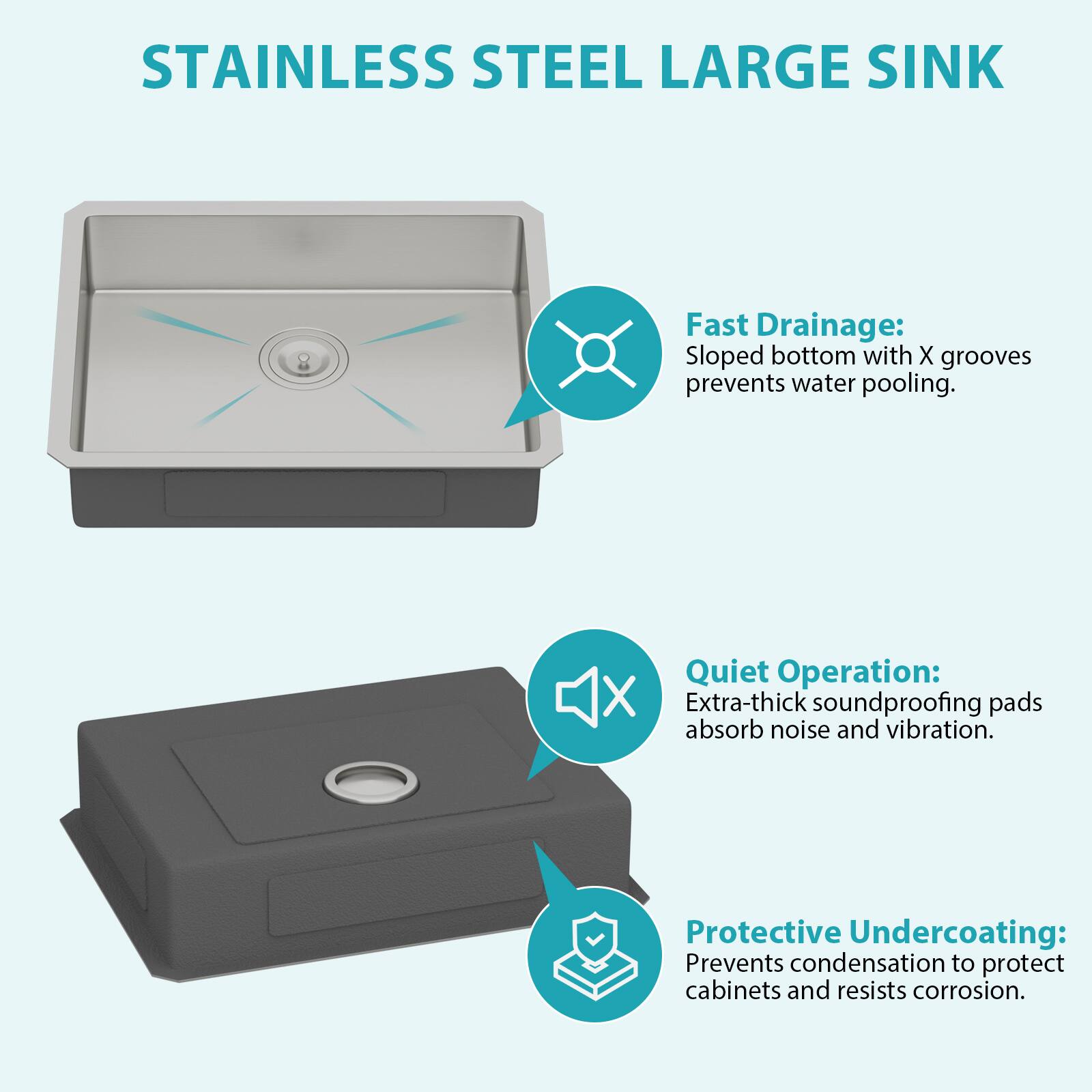 STAINLESS STEEL LARGE SINK

Fast Drainage: Sloped bottom with X grooves prevents water pooling.

Quiet Operation: Extra-thick soundproofing pads absorb noise and vibration.

Protective Undercoating: Prevents condensation to protect cabinets and resists corrosion.