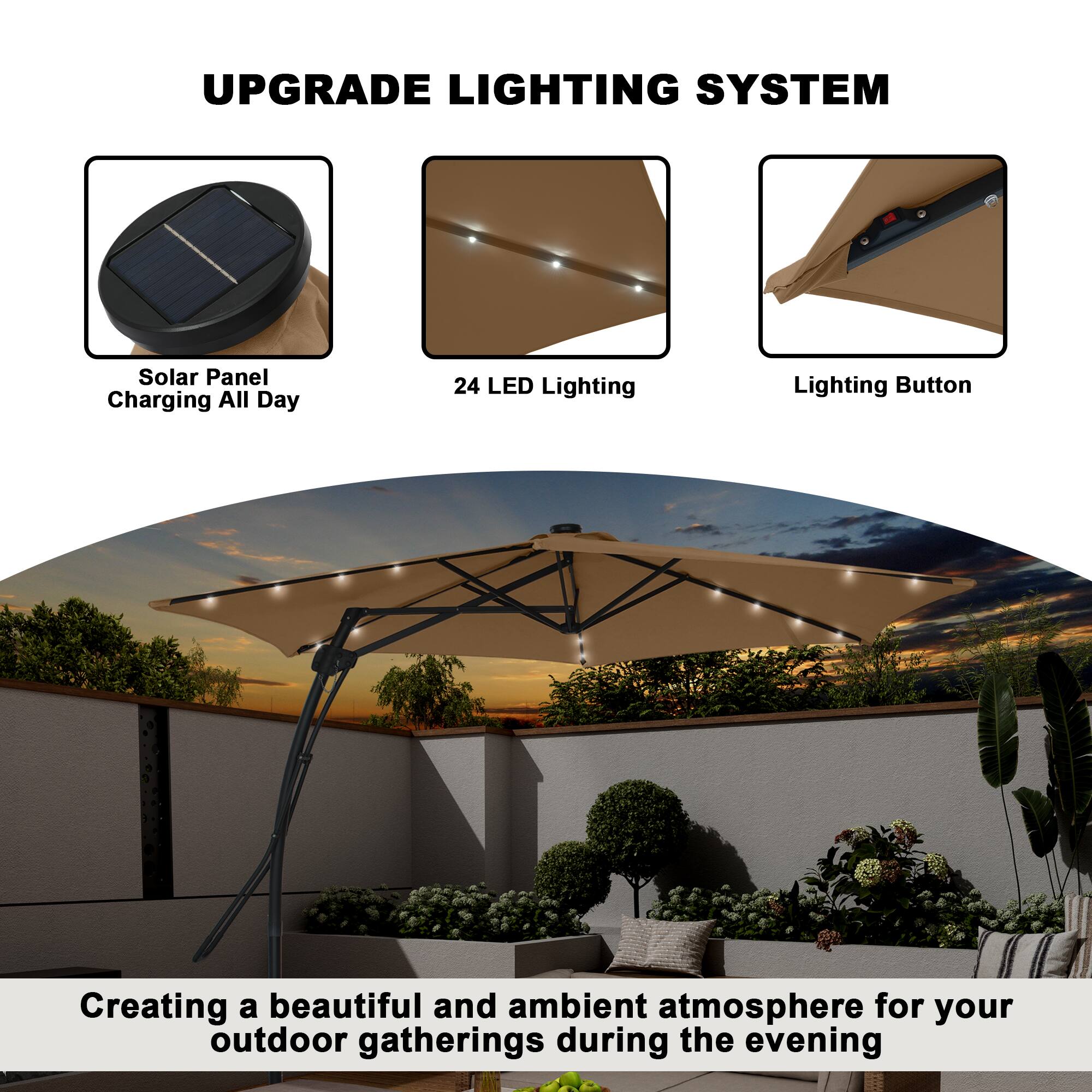 UPGRADE LIGHTING SYSTEM

- Solar Panel Charging All Day
- 24 LED Lighting
- Lighting Button

Creating a beautiful and ambient atmosphere for your outdoor gatherings during the evening