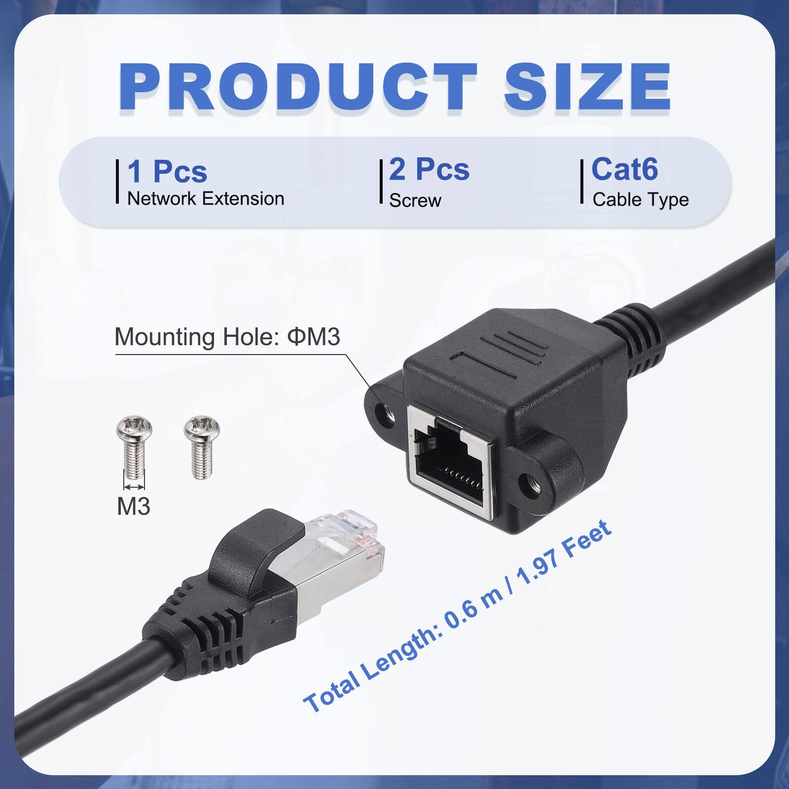 PRODUCT SIZE

1 Pcs Network Extension  
2 Pcs Screw  
Cat6 Cable Type  

Mounting Hole: M3  

Total Length: 0.6 m / 1.97 Feet