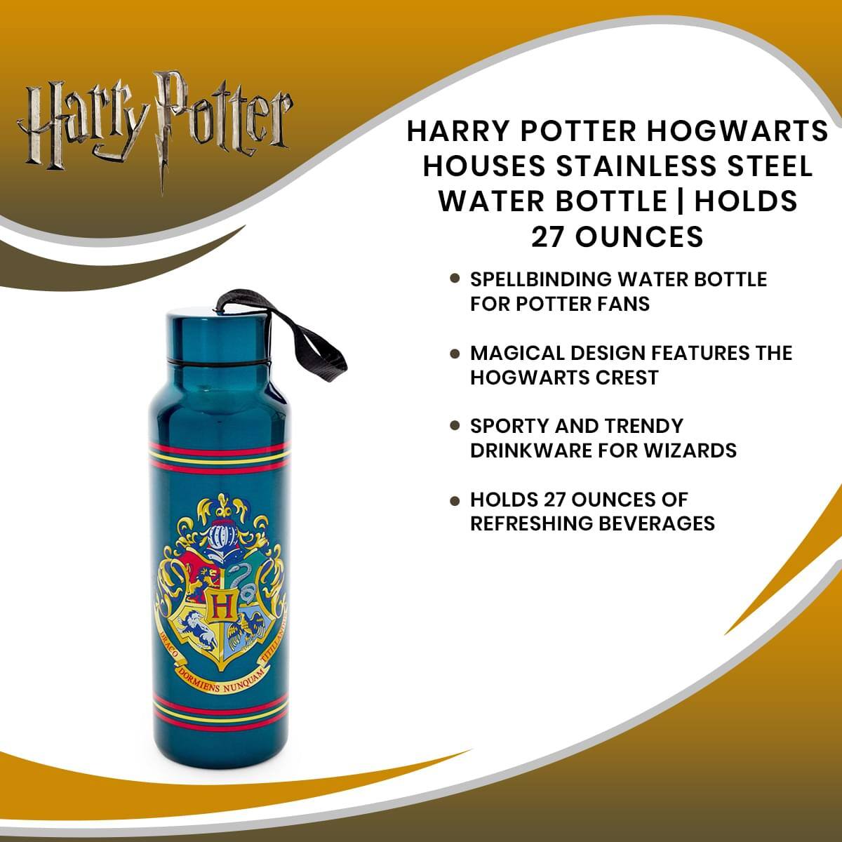Harry Potter

HARRY POTTER HOGWARTS HOUSES STAINLESS STEEL WATER BOTTLE | HOLDS 27 OUNCES

- SPELLBINDING WATER BOTTLE FOR POTTER FANS
- MAGICAL DESIGN FEATURES THE HOGWARTS CREST
- SPORTY AND TRENDY DRINKWARE FOR WIZARDS
- HOLDS 27 OUNCES OF REFRESHING BEVERAGES