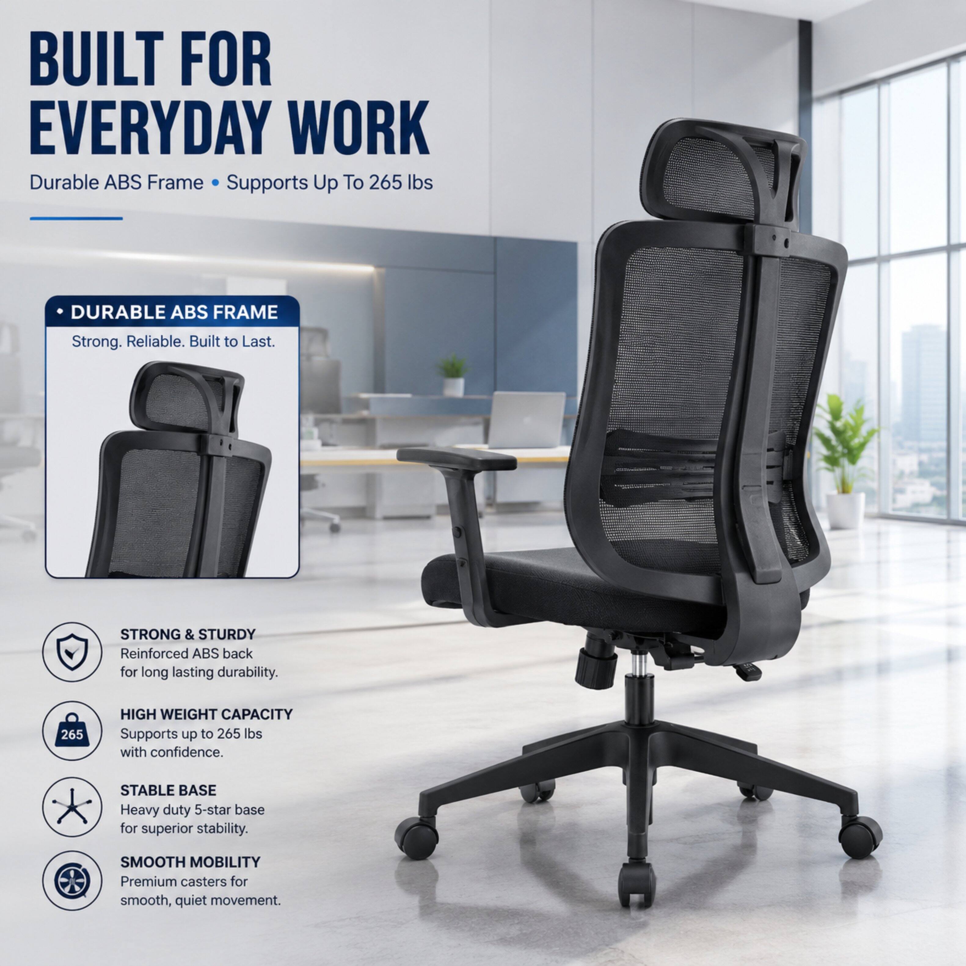 BUILT FOR EVERYDAY WORK  
Durable ABS Frame Supports Up To 265 lbs

DURABLE ABS FRAME  
Strong. Reliable. Built to Last.

STRONG & STURDY  
Reinforced ABS back for long lasting durability.

HIGH WEIGHT CAPACITY  
Supports up to 265 lbs with confidence.

STABLE BASE  
Heavy duty 5-star base for superior stability.

SMOOTH MOBILITY  
Premium casters for smooth, quiet movement.