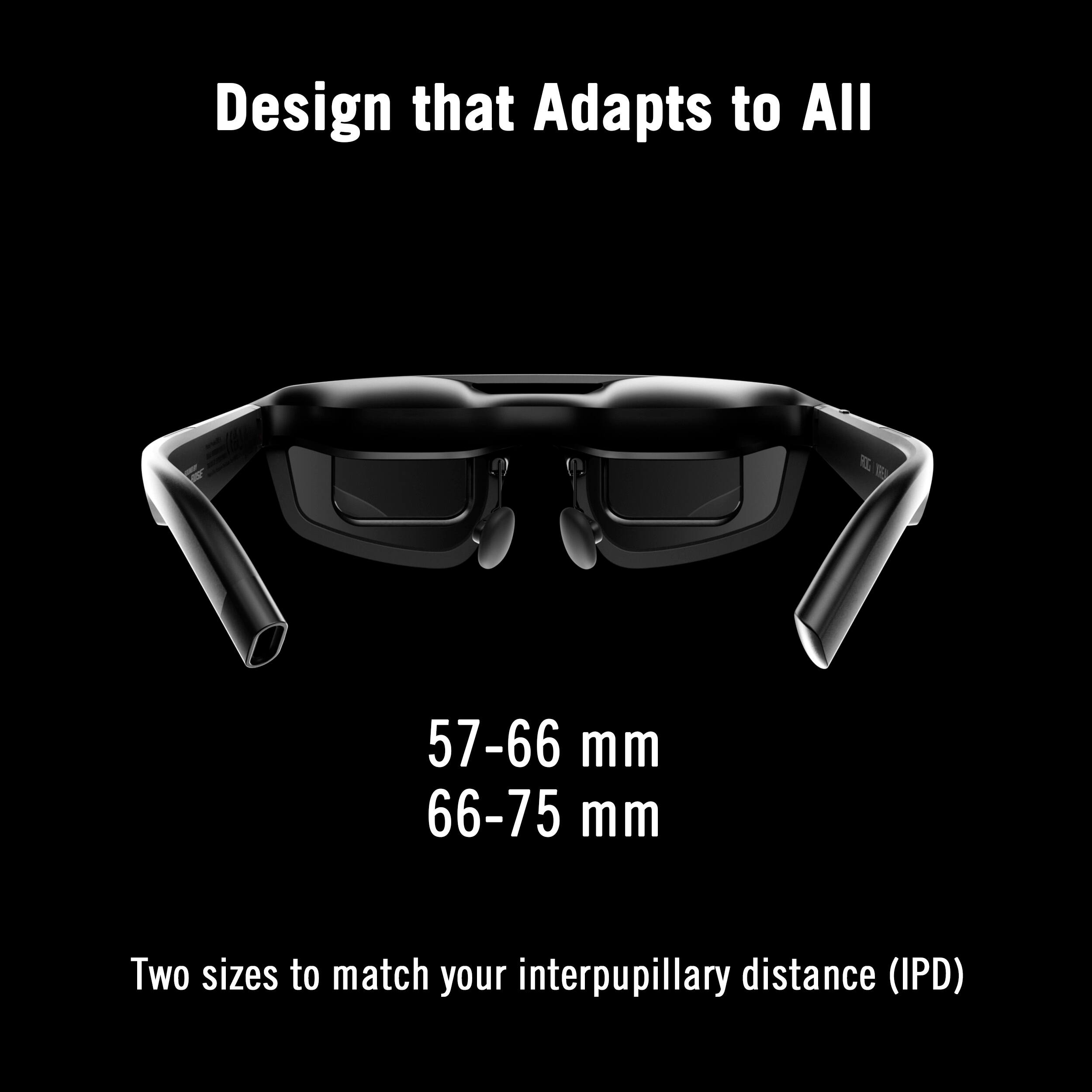 Design that Adapts to All

57-66 mm  
66-75 mm

Two sizes to match your interpupillary distance (IPD)