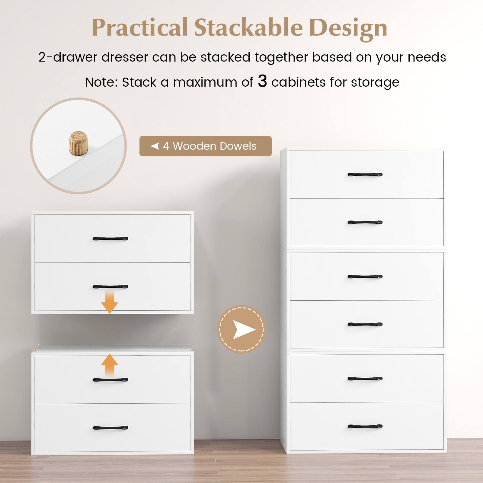 Practical Stackable Design

2-drawer dresser can be stacked together based on your needs

Note: Stack a maximum of 3 cabinets for storage

4 Wooden Dowels