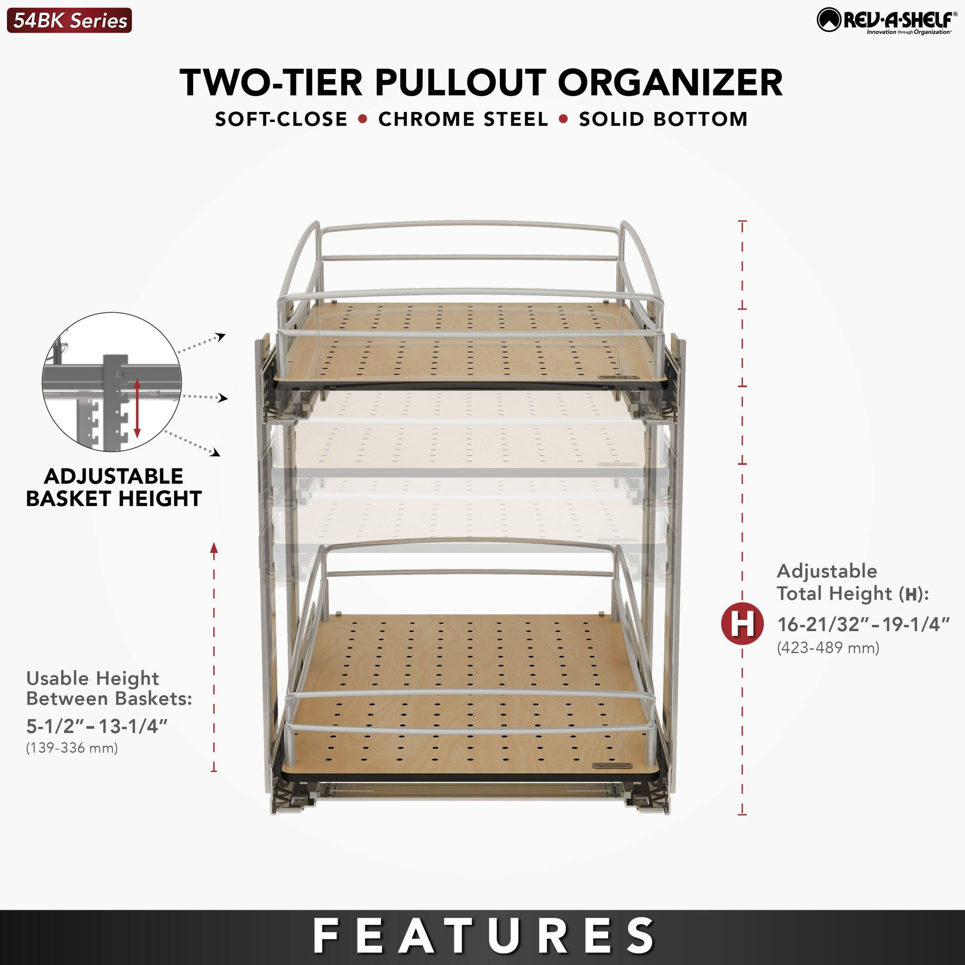 54BK Series  
TWO-TIER PULLOUT ORGANIZER  
SOFT-CLOSE • CHROME STEEL • SOLID BOTTOM  

ADJUSTABLE BASKET HEIGHT  
Usable Height Between Baskets: 5-1/2"–13-1/4" (139–336 mm)  

Adjustable Total Height (H): 16-21/32"–19-1/4" (423–489 mm)  

FEATURES