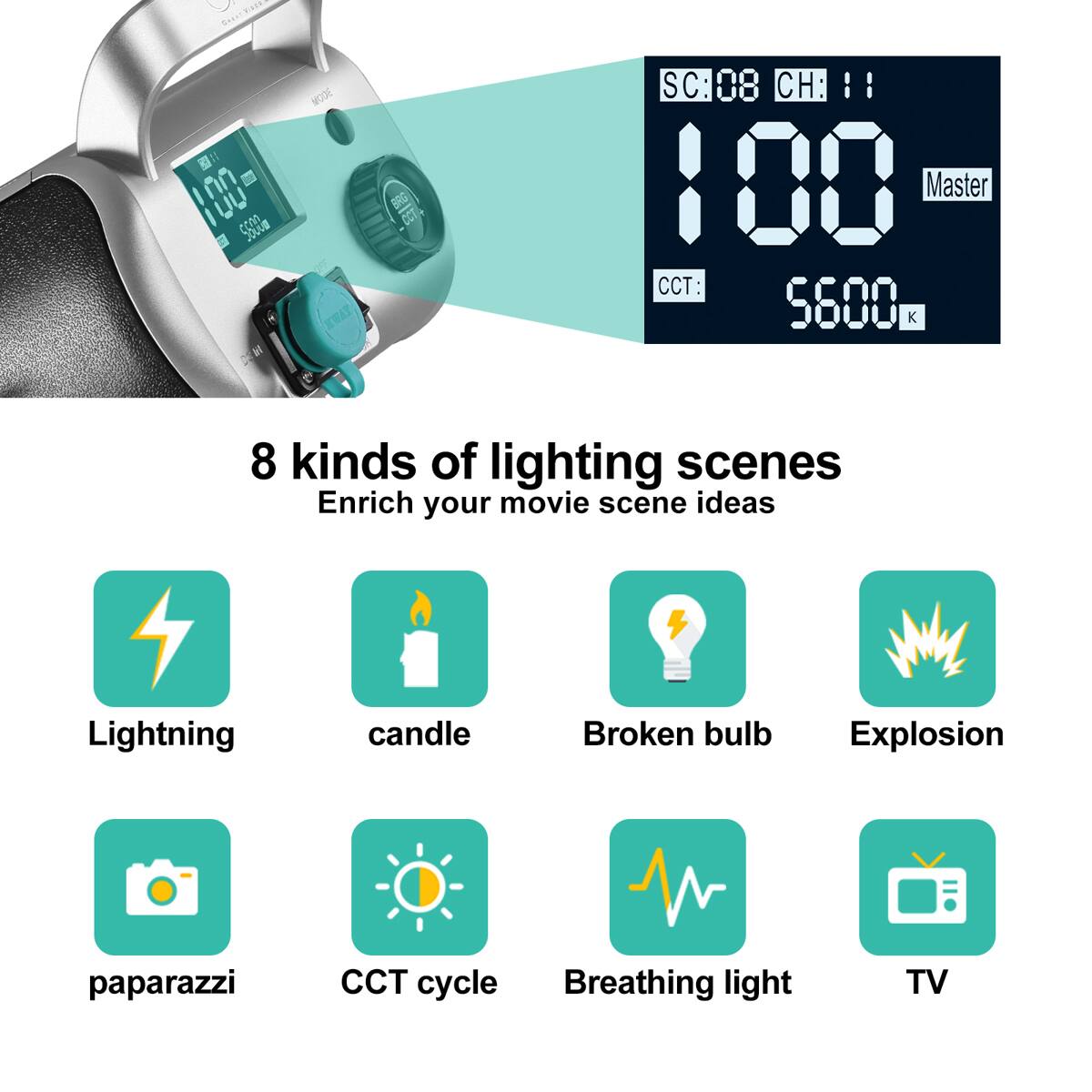 TAE: 00 5500m  
MODE IWAT BRG CCT.  
SC: 80: 8 CH: 100  
Master CCT: 5600 K  

8 kinds of lighting scenes  
Enrich your movie scene ideas  

Lightning  
candle  
Broken bulb  
Explosion  
paparazzi  
CCT cycle  
Breathing light  
TV